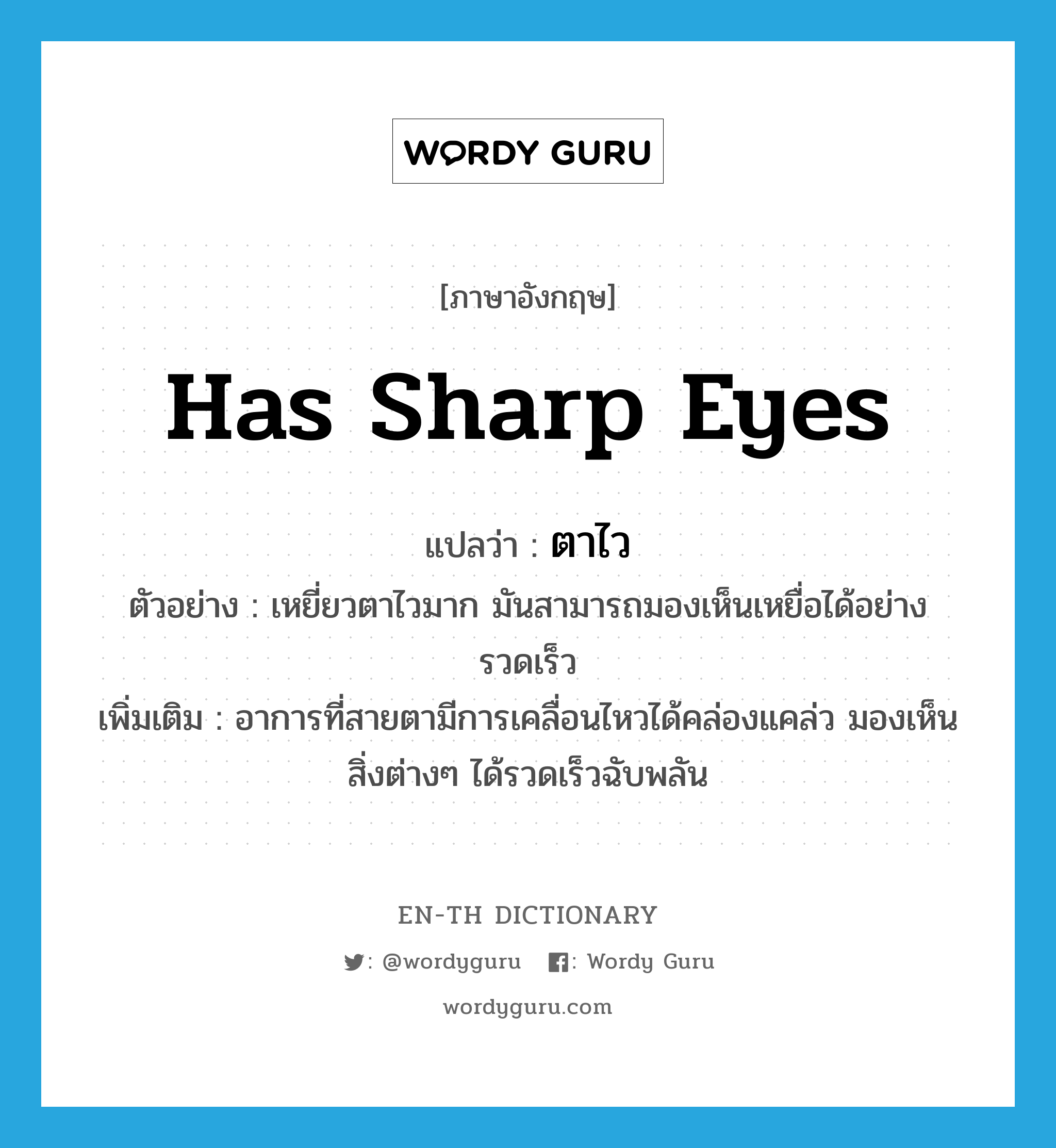 has sharp eyes แปลว่า?, คำศัพท์ภาษาอังกฤษ has sharp eyes แปลว่า ตาไว ประเภท V ตัวอย่าง เหยี่ยวตาไวมาก มันสามารถมองเห็นเหยื่อได้อย่างรวดเร็ว เพิ่มเติม อาการที่สายตามีการเคลื่อนไหวได้คล่องแคล่ว มองเห็นสิ่งต่างๆ ได้รวดเร็วฉับพลัน หมวด V