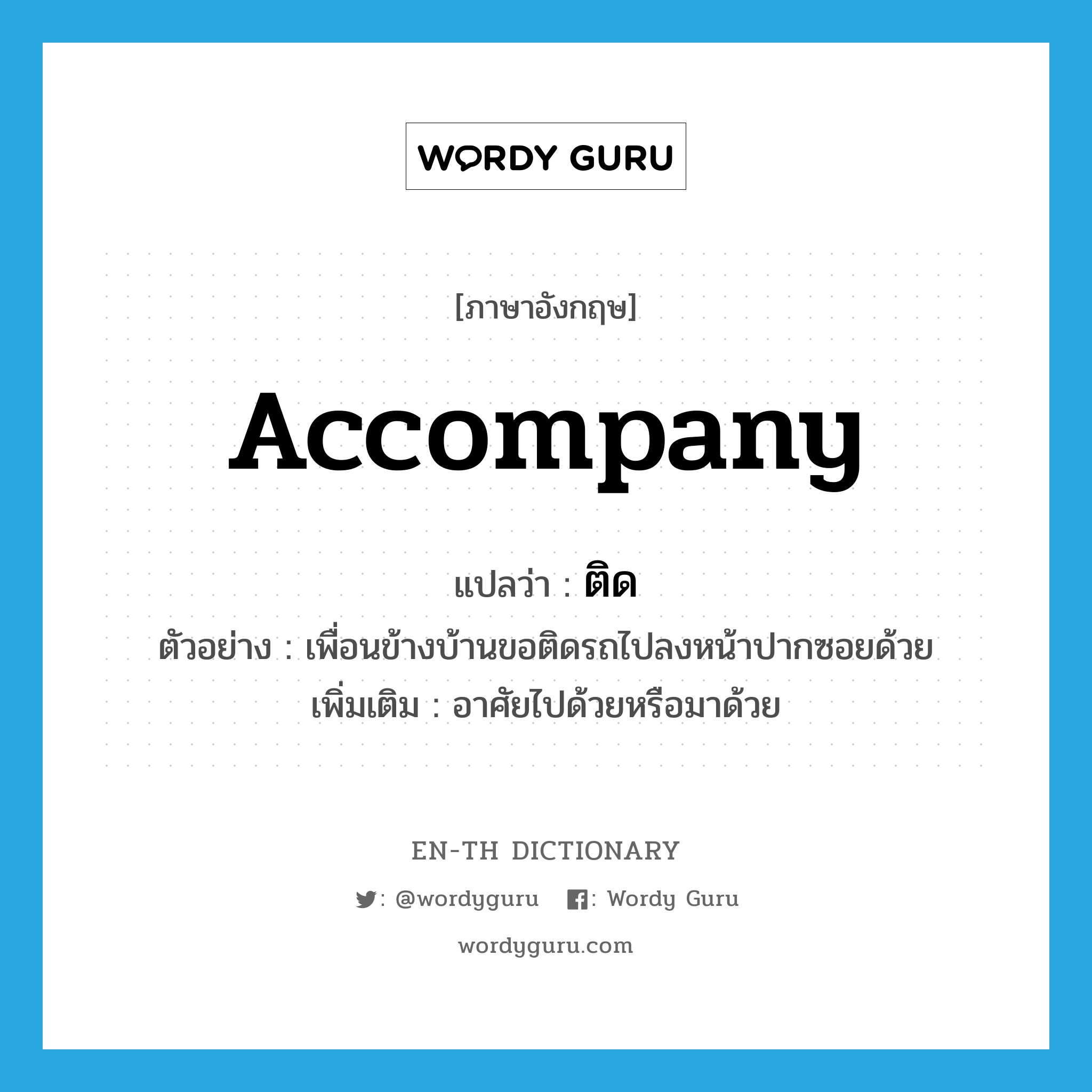 accompany แปลว่า?, คำศัพท์ภาษาอังกฤษ accompany แปลว่า ติด ประเภท V ตัวอย่าง เพื่อนข้างบ้านขอติดรถไปลงหน้าปากซอยด้วย เพิ่มเติม อาศัยไปด้วยหรือมาด้วย หมวด V