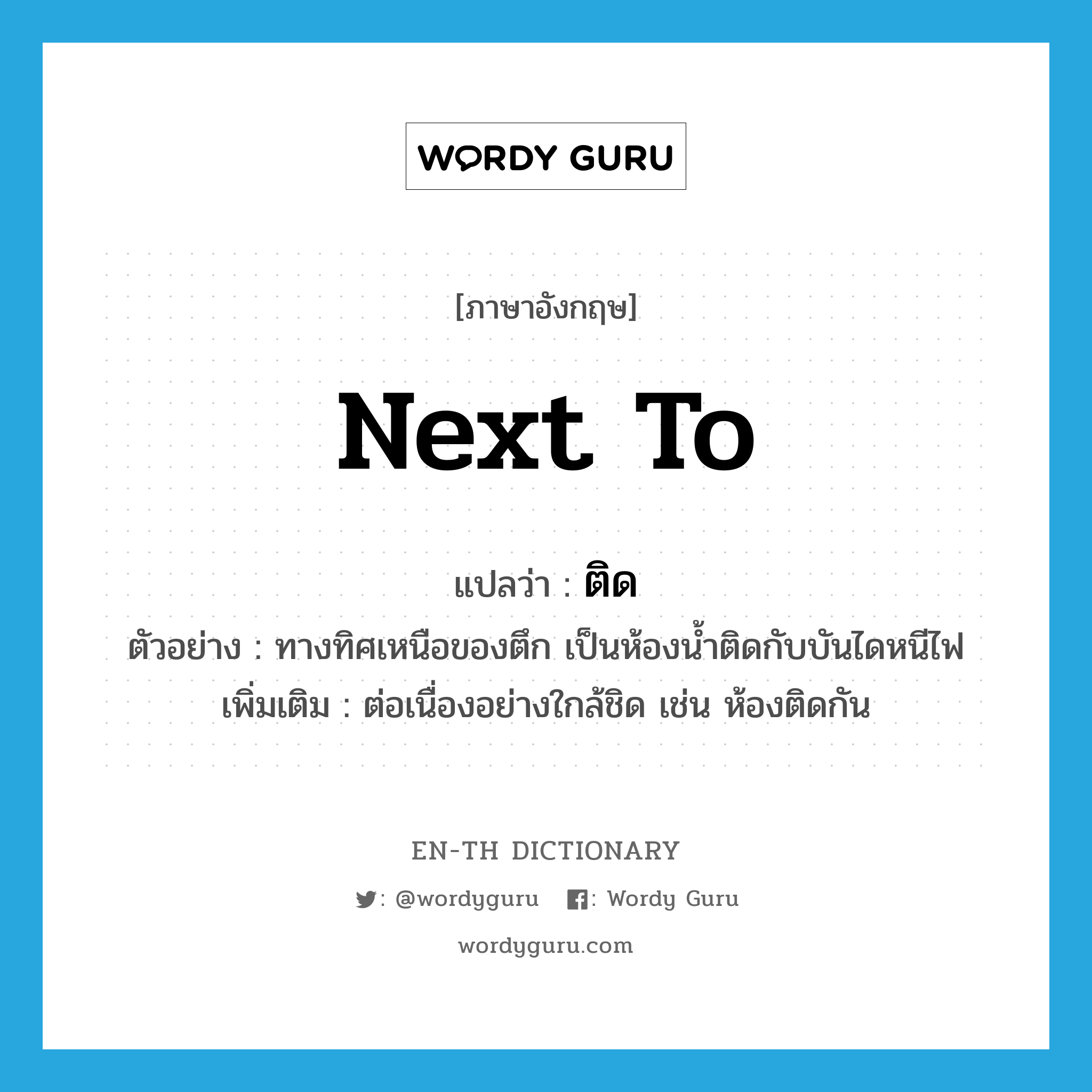 next to แปลว่า?, คำศัพท์ภาษาอังกฤษ next to แปลว่า ติด ประเภท V ตัวอย่าง ทางทิศเหนือของตึก เป็นห้องน้ำติดกับบันไดหนีไฟ เพิ่มเติม ต่อเนื่องอย่างใกล้ชิด เช่น ห้องติดกัน หมวด V