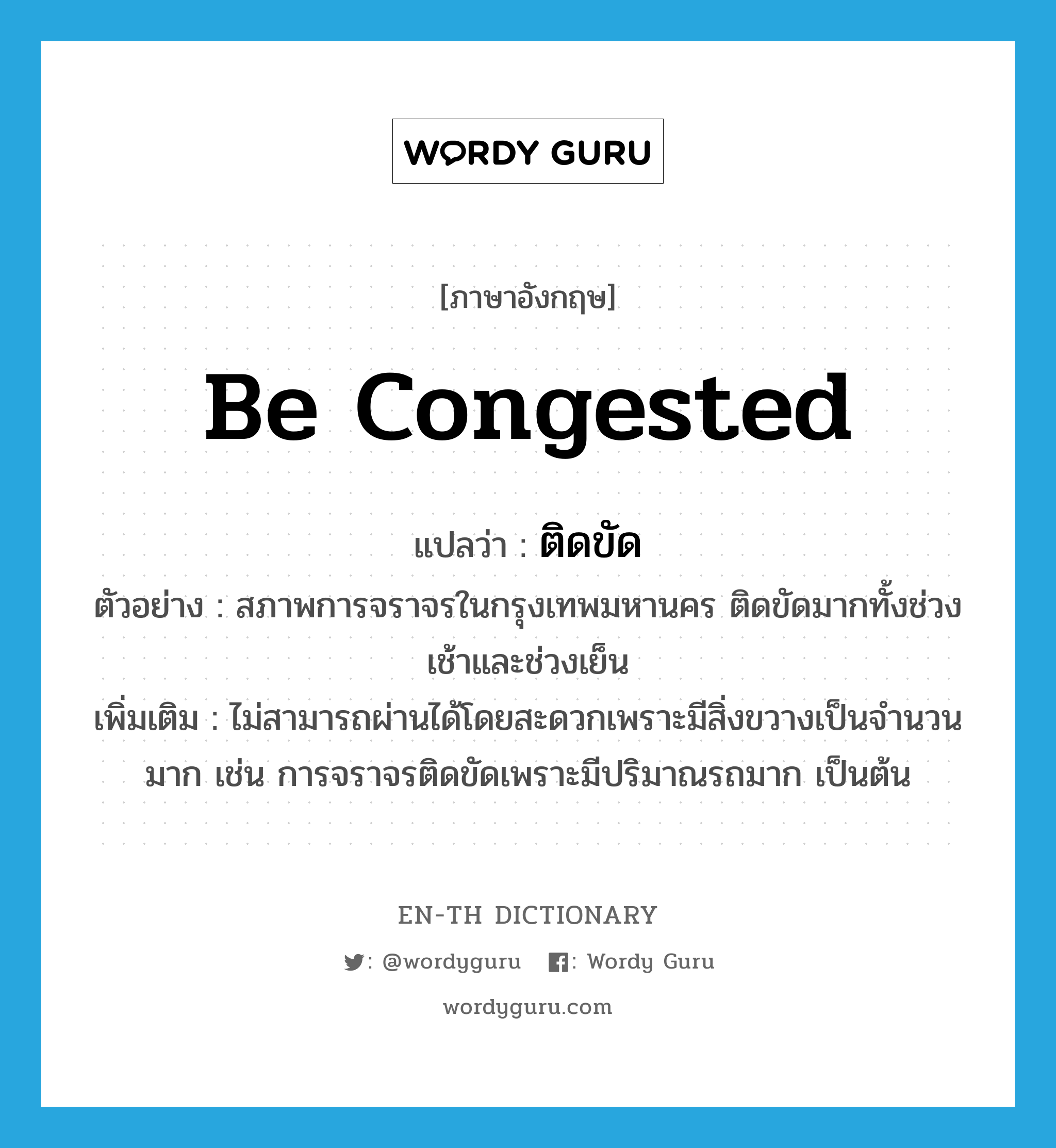 be congested แปลว่า?, คำศัพท์ภาษาอังกฤษ be congested แปลว่า ติดขัด ประเภท V ตัวอย่าง สภาพการจราจรในกรุงเทพมหานคร ติดขัดมากทั้งช่วงเช้าและช่วงเย็น เพิ่มเติม ไม่สามารถผ่านได้โดยสะดวกเพราะมีสิ่งขวางเป็นจำนวนมาก เช่น การจราจรติดขัดเพราะมีปริมาณรถมาก เป็นต้น หมวด V