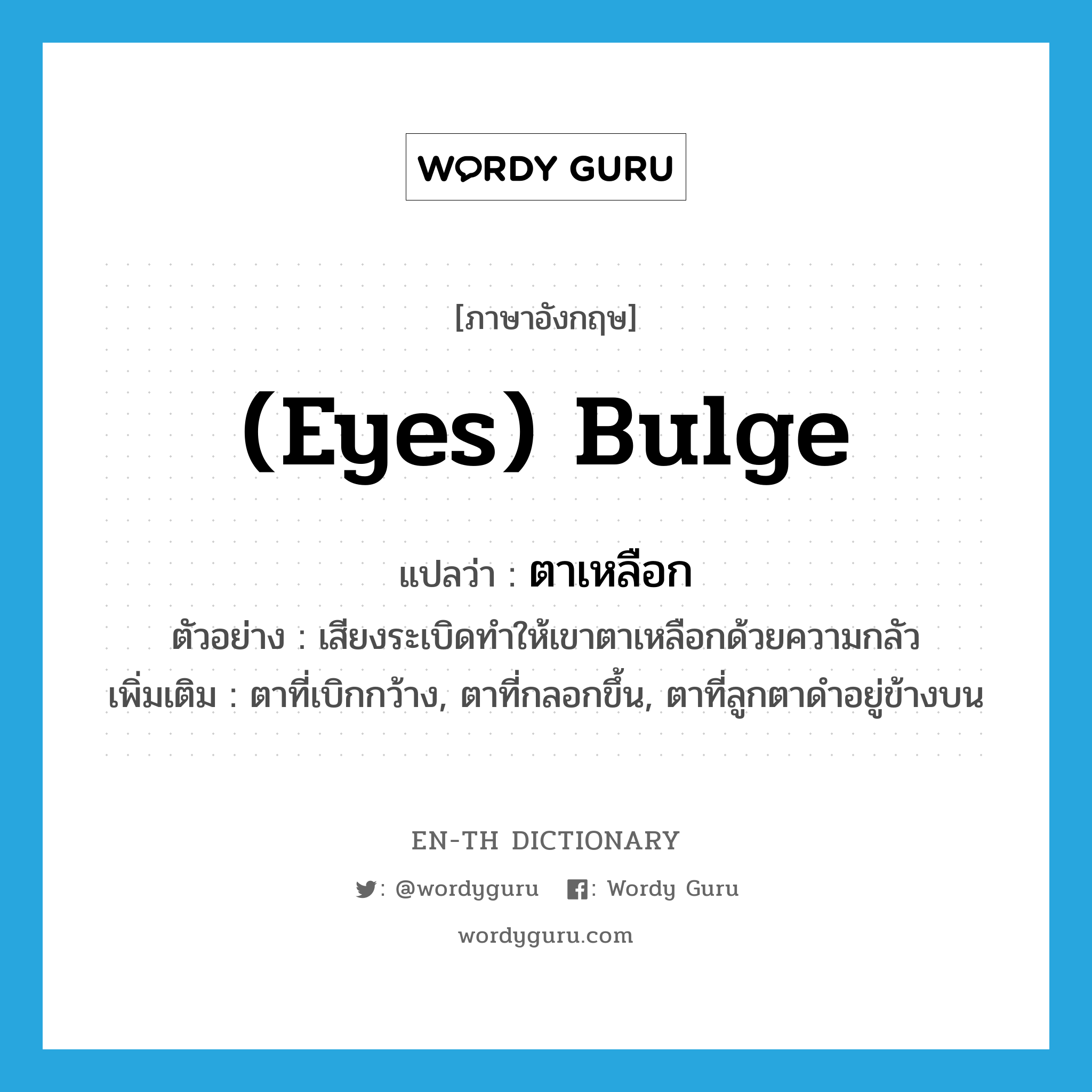 (eyes) bulge แปลว่า?, คำศัพท์ภาษาอังกฤษ (eyes) bulge แปลว่า ตาเหลือก ประเภท V ตัวอย่าง เสียงระเบิดทำให้เขาตาเหลือกด้วยความกลัว เพิ่มเติม ตาที่เบิกกว้าง, ตาที่กลอกขึ้น, ตาที่ลูกตาดำอยู่ข้างบน หมวด V