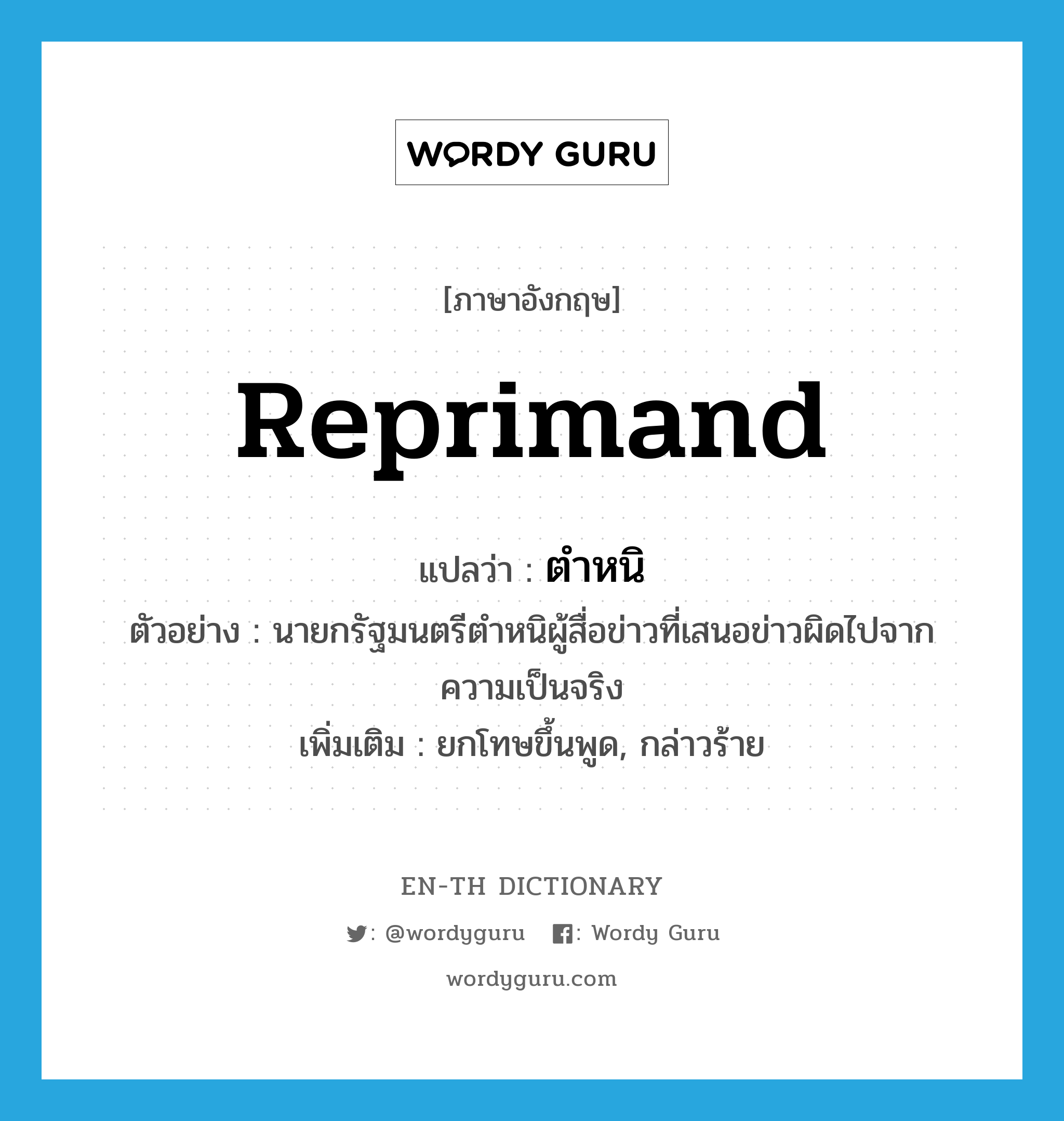 reprimand แปลว่า?, คำศัพท์ภาษาอังกฤษ reprimand แปลว่า ตำหนิ ประเภท V ตัวอย่าง นายกรัฐมนตรีตำหนิผู้สื่อข่าวที่เสนอข่าวผิดไปจากความเป็นจริง เพิ่มเติม ยกโทษขึ้นพูด, กล่าวร้าย หมวด V