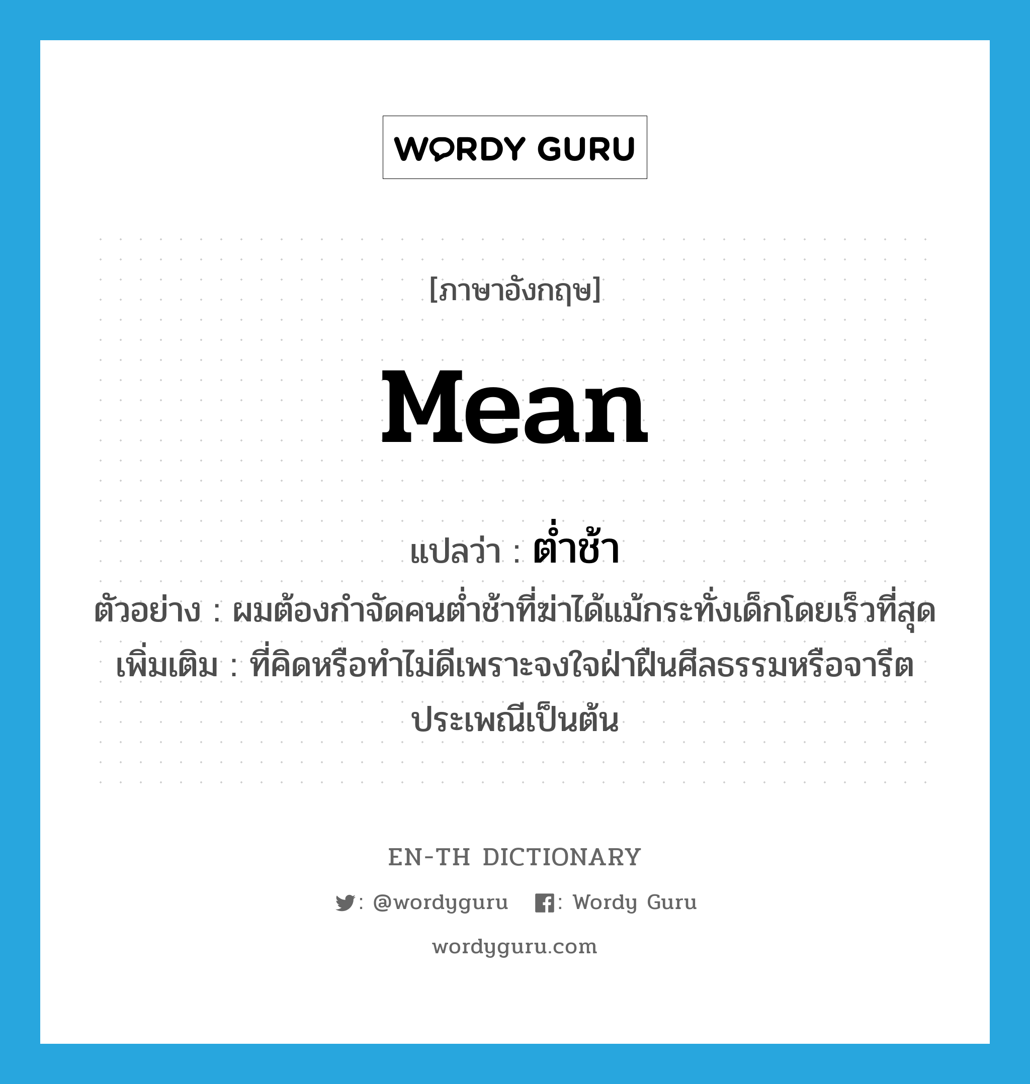 mean แปลว่า?, คำศัพท์ภาษาอังกฤษ mean แปลว่า ต่ำช้า ประเภท ADJ ตัวอย่าง ผมต้องกำจัดคนต่ำช้าที่ฆ่าได้แม้กระทั่งเด็กโดยเร็วที่สุด เพิ่มเติม ที่คิดหรือทำไม่ดีเพราะจงใจฝ่าฝืนศีลธรรมหรือจารีตประเพณีเป็นต้น หมวด ADJ