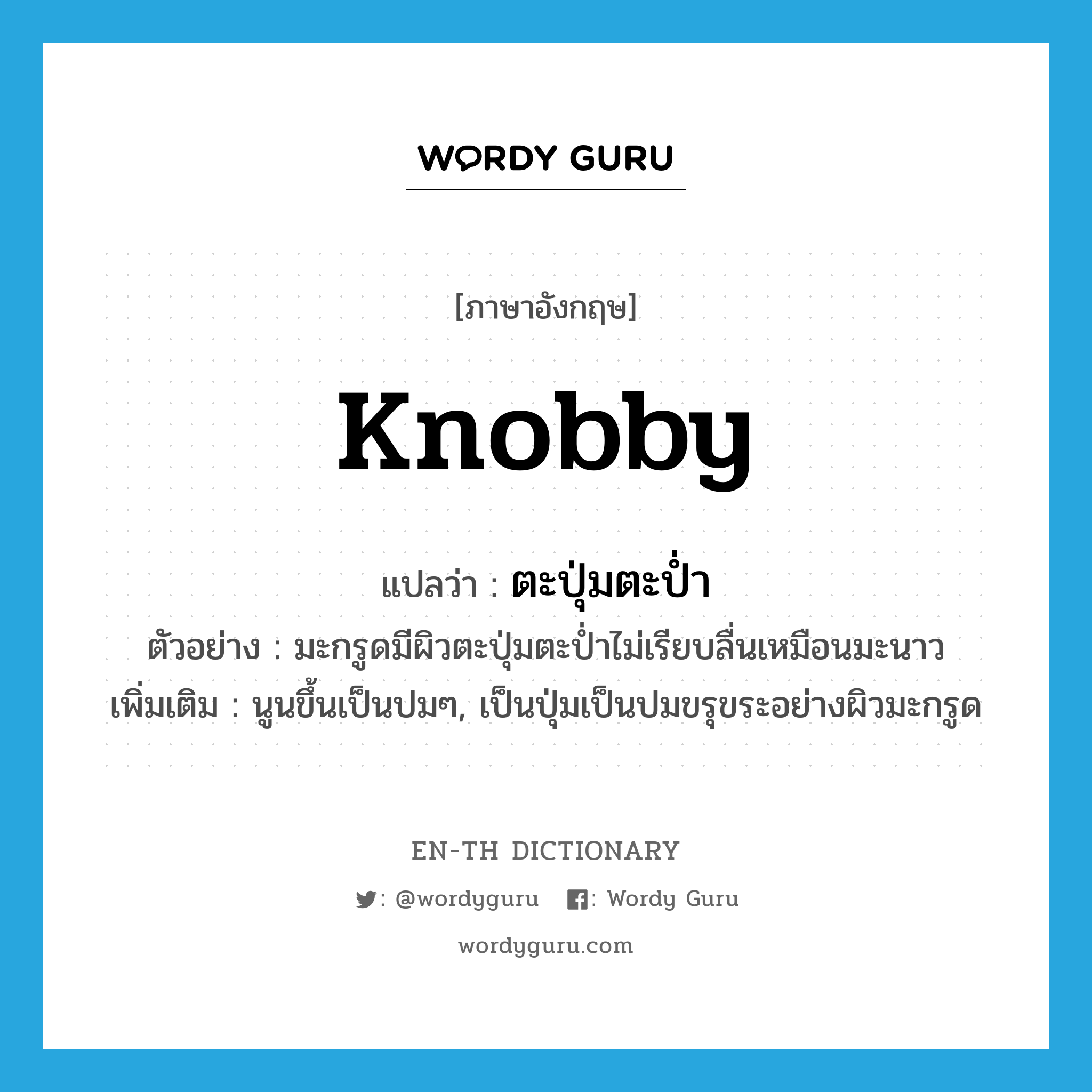 knobby แปลว่า?, คำศัพท์ภาษาอังกฤษ knobby แปลว่า ตะปุ่มตะป่ำ ประเภท ADJ ตัวอย่าง มะกรูดมีผิวตะปุ่มตะป่ำไม่เรียบลื่นเหมือนมะนาว เพิ่มเติม นูนขึ้นเป็นปมๆ, เป็นปุ่มเป็นปมขรุขระอย่างผิวมะกรูด หมวด ADJ