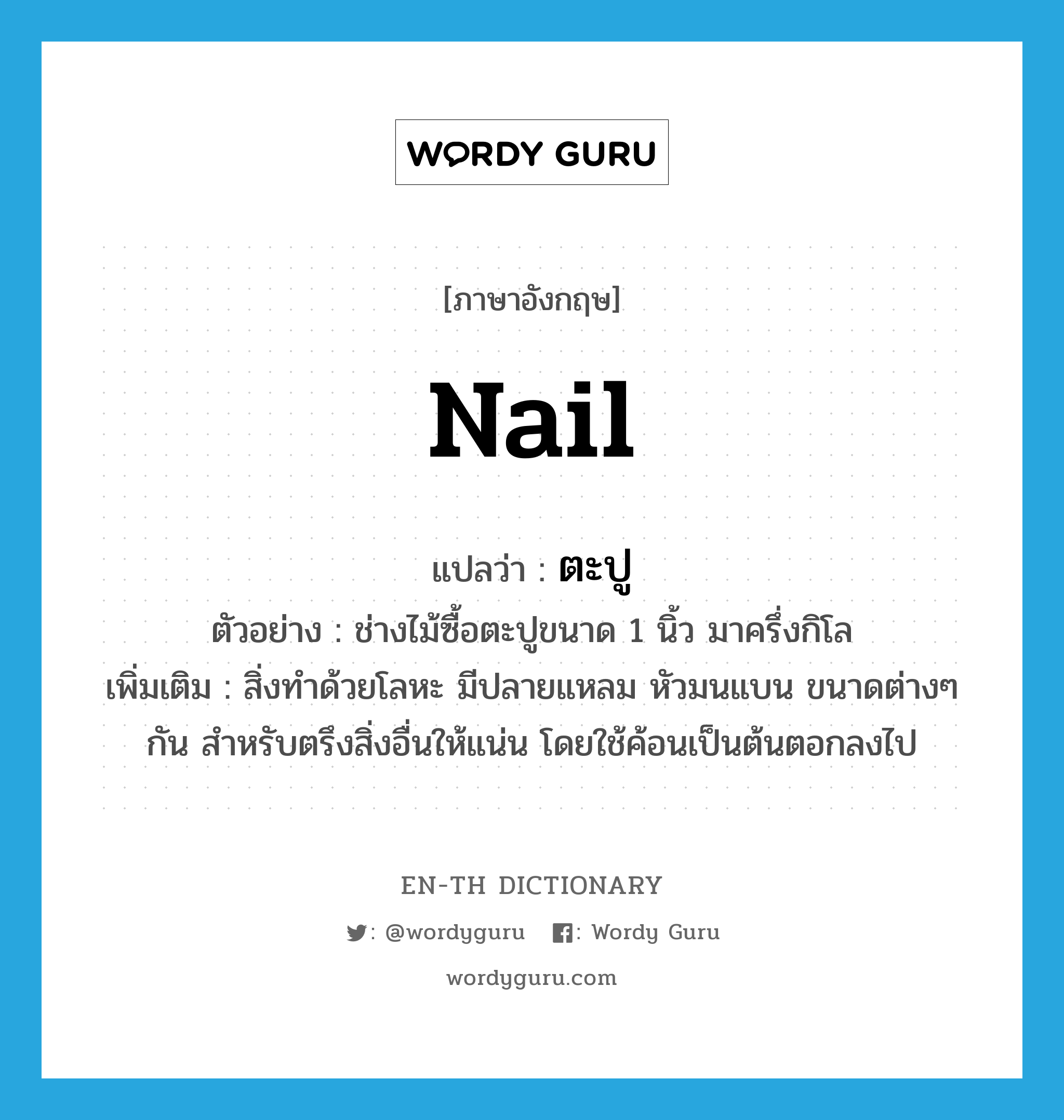 nail แปลว่า?, คำศัพท์ภาษาอังกฤษ nail แปลว่า ตะปู ประเภท N ตัวอย่าง ช่างไม้ซื้อตะปูขนาด 1 นิ้ว มาครึ่งกิโล เพิ่มเติม สิ่งทำด้วยโลหะ มีปลายแหลม หัวมนแบน ขนาดต่างๆ กัน สำหรับตรึงสิ่งอื่นให้แน่น โดยใช้ค้อนเป็นต้นตอกลงไป หมวด N