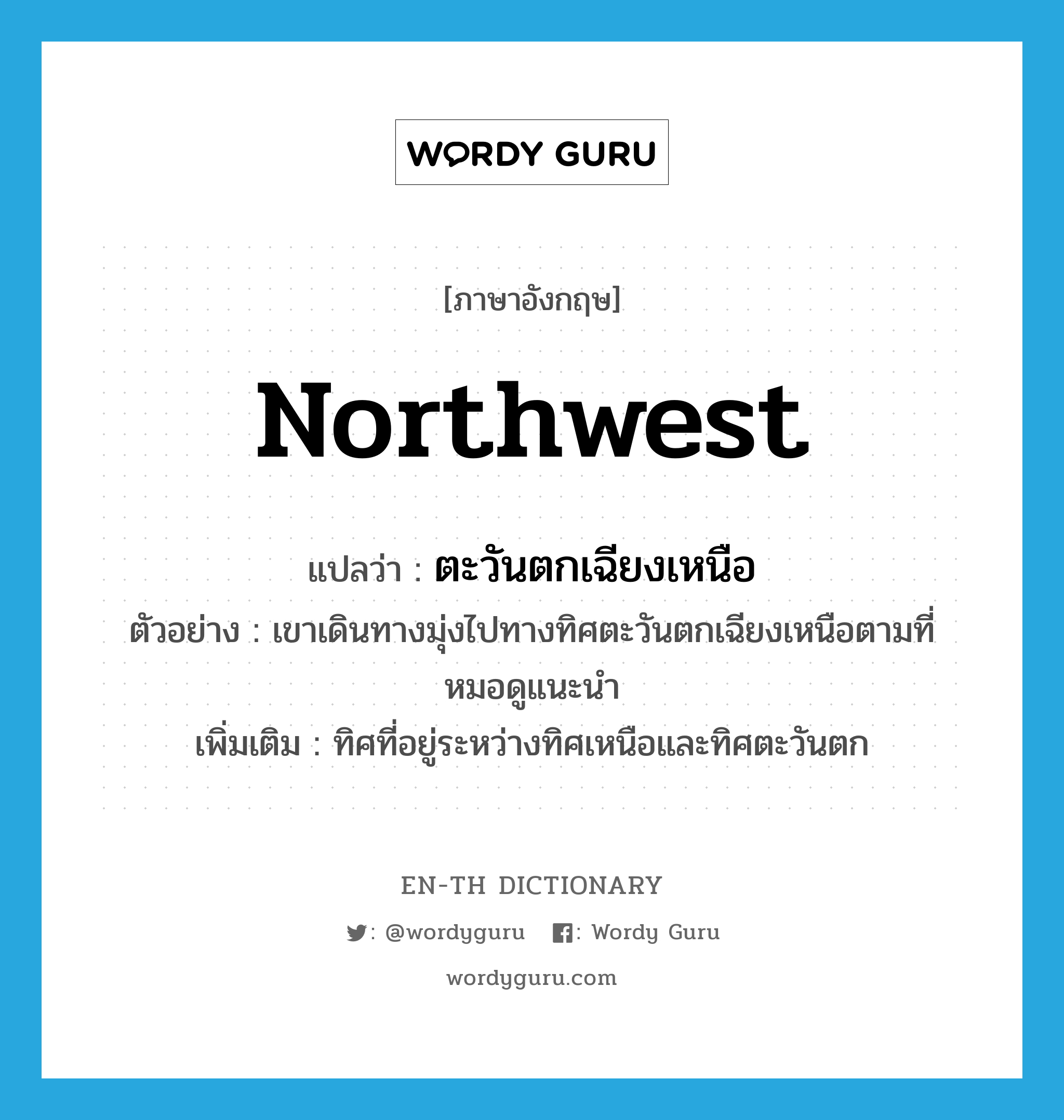 northwest แปลว่า?, คำศัพท์ภาษาอังกฤษ Northwest แปลว่า ตะวันตกเฉียงเหนือ ประเภท N ตัวอย่าง เขาเดินทางมุ่งไปทางทิศตะวันตกเฉียงเหนือตามที่หมอดูแนะนำ เพิ่มเติม ทิศที่อยู่ระหว่างทิศเหนือและทิศตะวันตก หมวด N