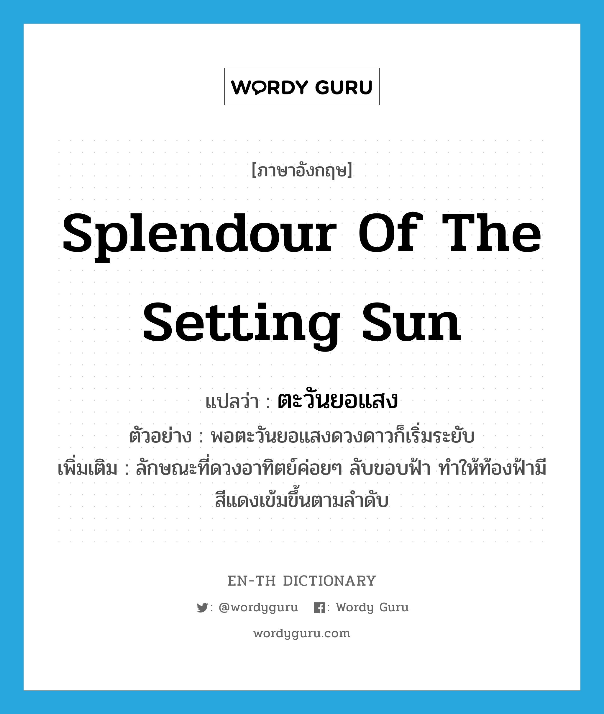 splendour of the setting sun แปลว่า?, คำศัพท์ภาษาอังกฤษ splendour of the setting sun แปลว่า ตะวันยอแสง ประเภท V ตัวอย่าง พอตะวันยอแสงดวงดาวก็เริ่มระยับ เพิ่มเติม ลักษณะที่ดวงอาทิตย์ค่อยๆ ลับขอบฟ้า ทำให้ท้องฟ้ามีสีแดงเข้มขึ้นตามลำดับ หมวด V