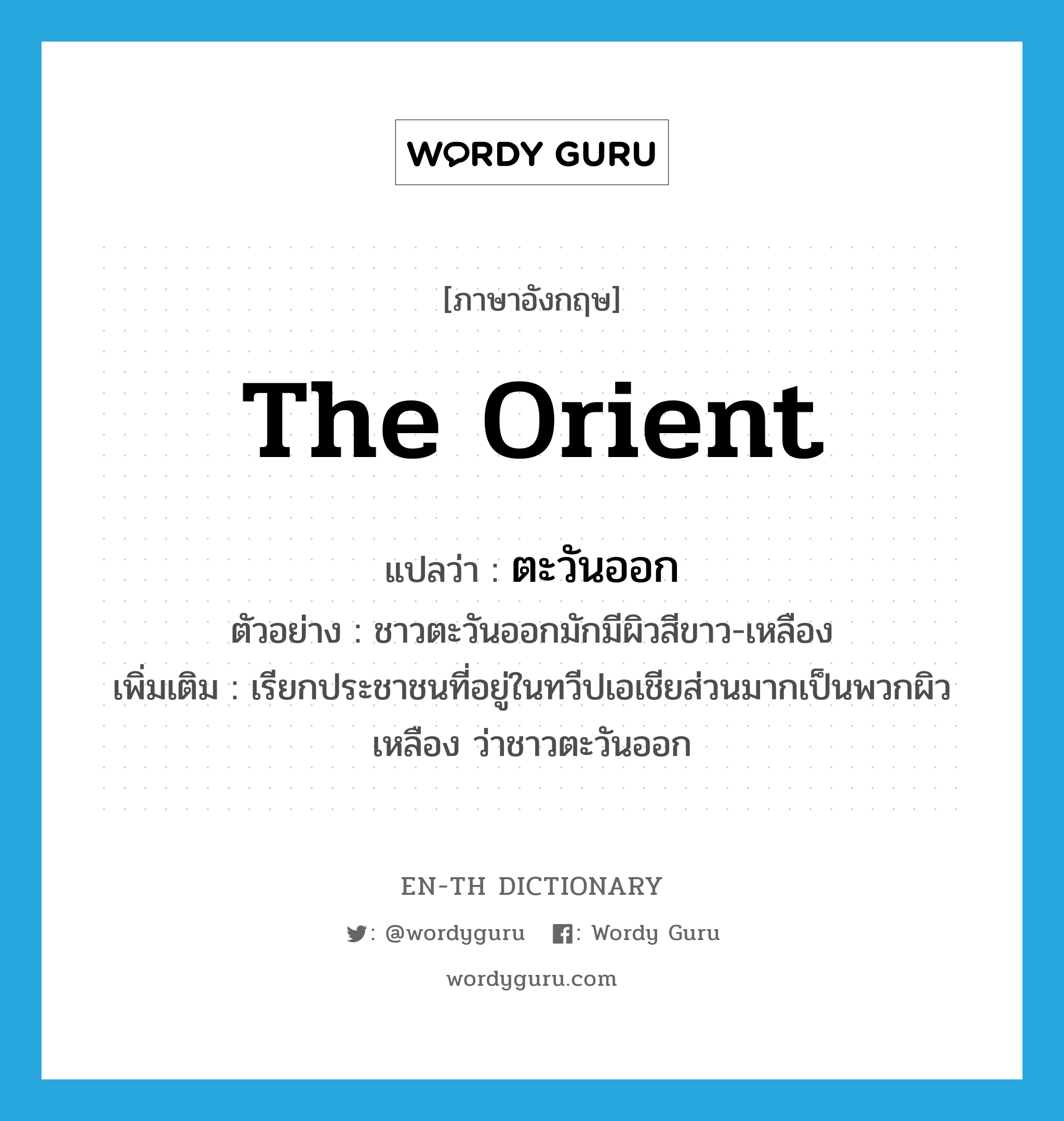 the Orient แปลว่า?, คำศัพท์ภาษาอังกฤษ the Orient แปลว่า ตะวันออก ประเภท N ตัวอย่าง ชาวตะวันออกมักมีผิวสีขาว-เหลือง เพิ่มเติม เรียกประชาชนที่อยู่ในทวีปเอเชียส่วนมากเป็นพวกผิวเหลือง ว่าชาวตะวันออก หมวด N