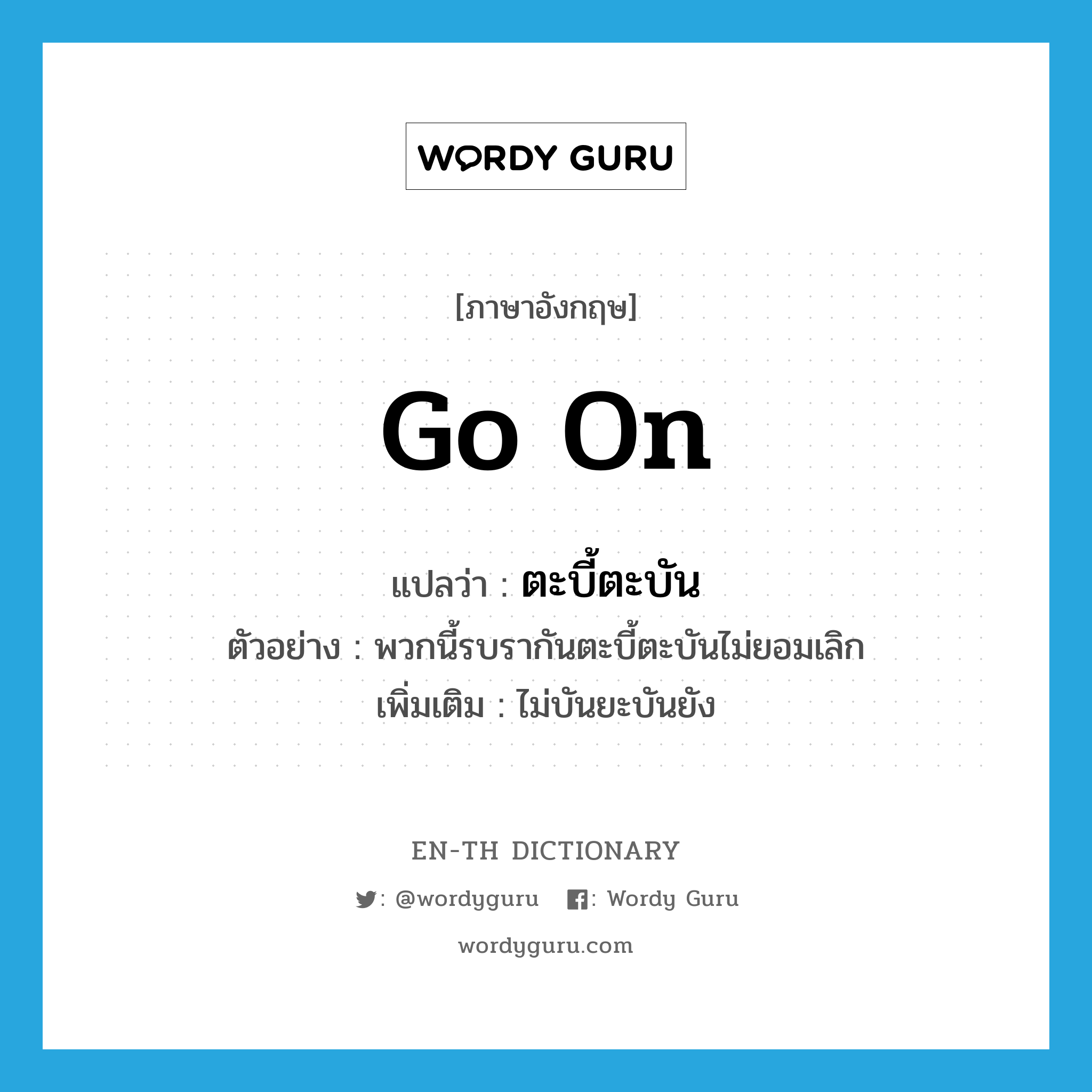 go on แปลว่า?, คำศัพท์ภาษาอังกฤษ go on แปลว่า ตะบี้ตะบัน ประเภท ADV ตัวอย่าง พวกนี้รบรากันตะบี้ตะบันไม่ยอมเลิก เพิ่มเติม ไม่บันยะบันยัง หมวด ADV