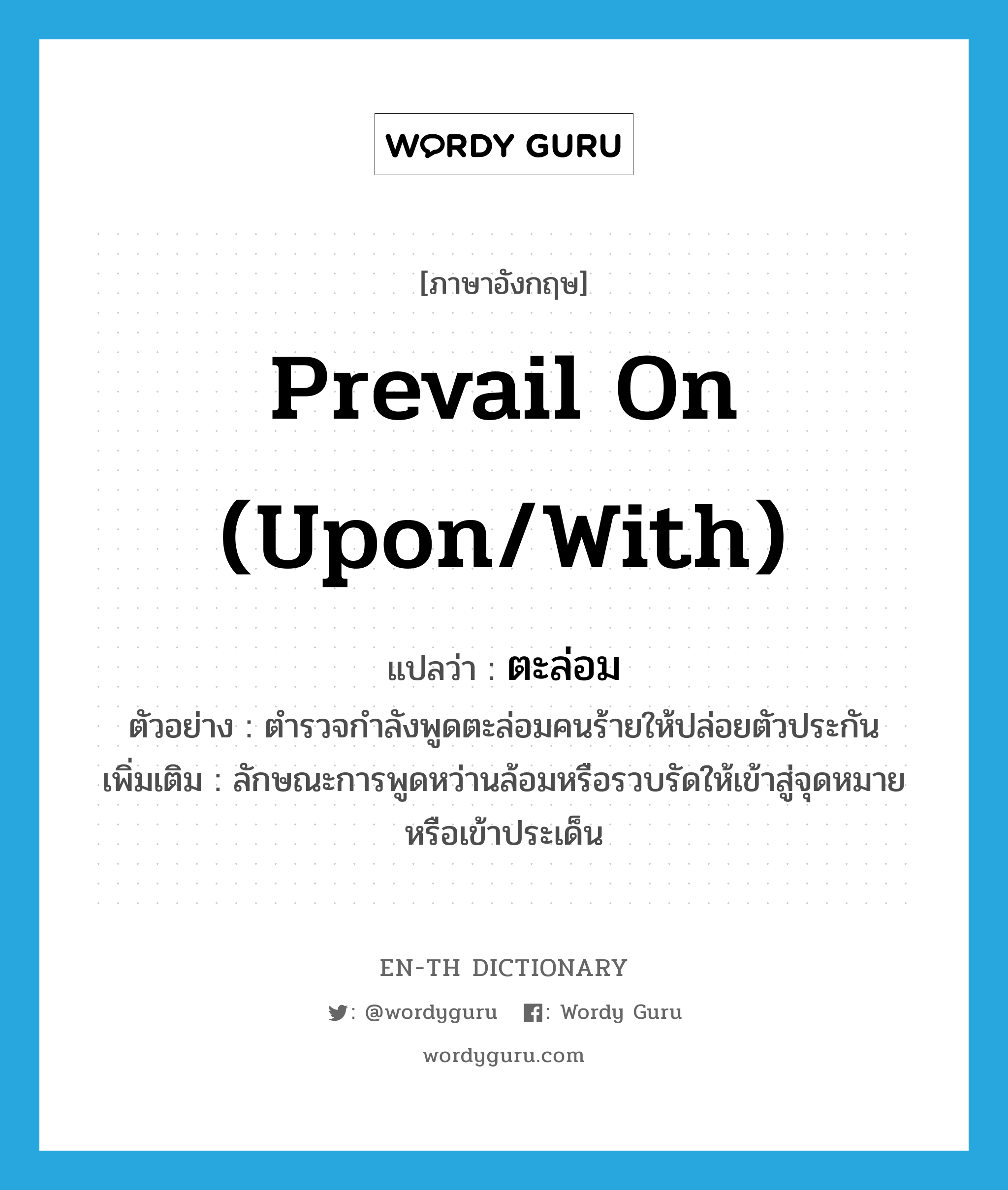 prevail on (upon/with) แปลว่า?, คำศัพท์ภาษาอังกฤษ prevail on (upon/with) แปลว่า ตะล่อม ประเภท ADV ตัวอย่าง ตำรวจกำลังพูดตะล่อมคนร้ายให้ปล่อยตัวประกัน เพิ่มเติม ลักษณะการพูดหว่านล้อมหรือรวบรัดให้เข้าสู่จุดหมายหรือเข้าประเด็น หมวด ADV