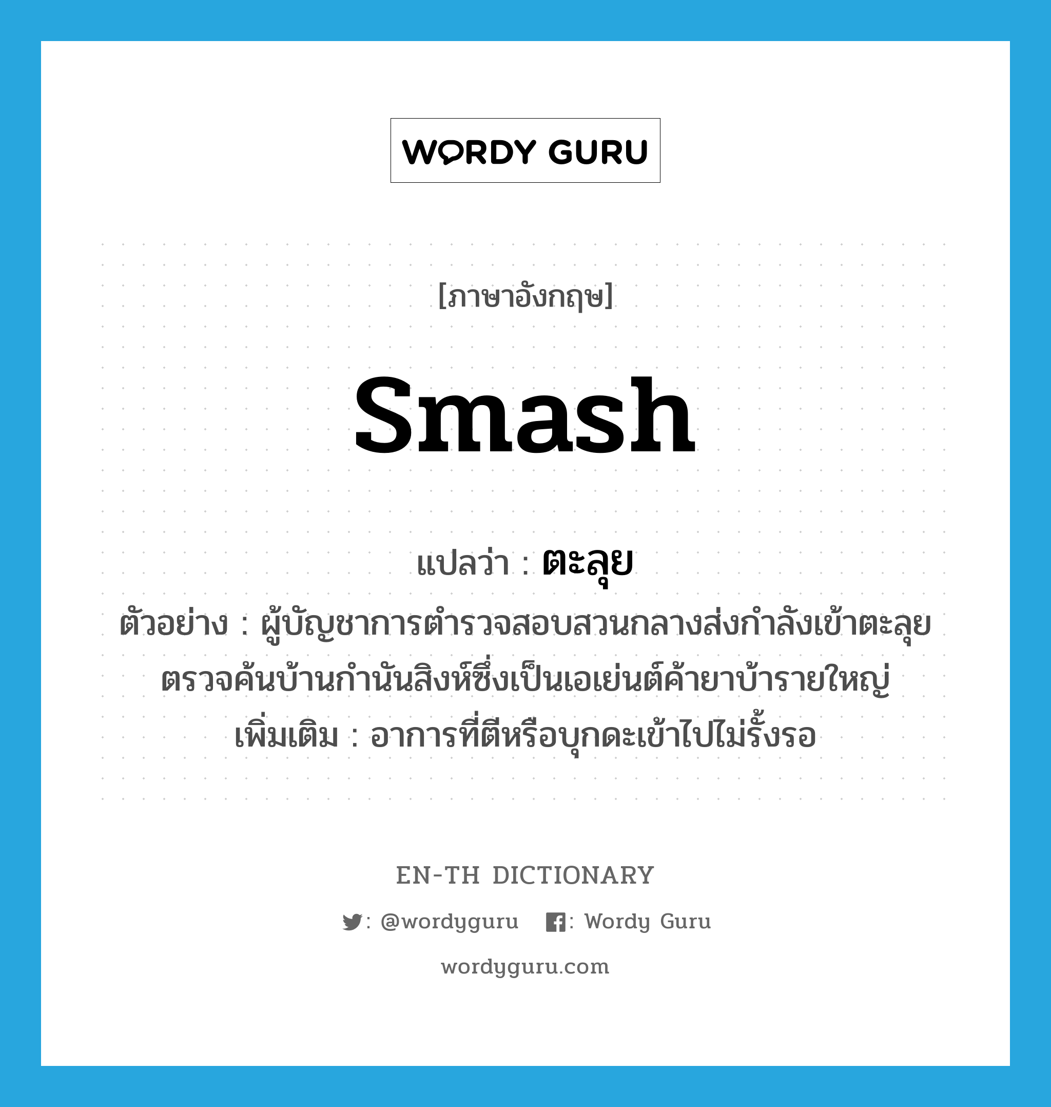 smash แปลว่า?, คำศัพท์ภาษาอังกฤษ smash แปลว่า ตะลุย ประเภท V ตัวอย่าง ผู้บัญชาการตำรวจสอบสวนกลางส่งกำลังเข้าตะลุยตรวจค้นบ้านกำนันสิงห์ซึ่งเป็นเอเย่นต์ค้ายาบ้ารายใหญ่ เพิ่มเติม อาการที่ตีหรือบุกดะเข้าไปไม่รั้งรอ หมวด V