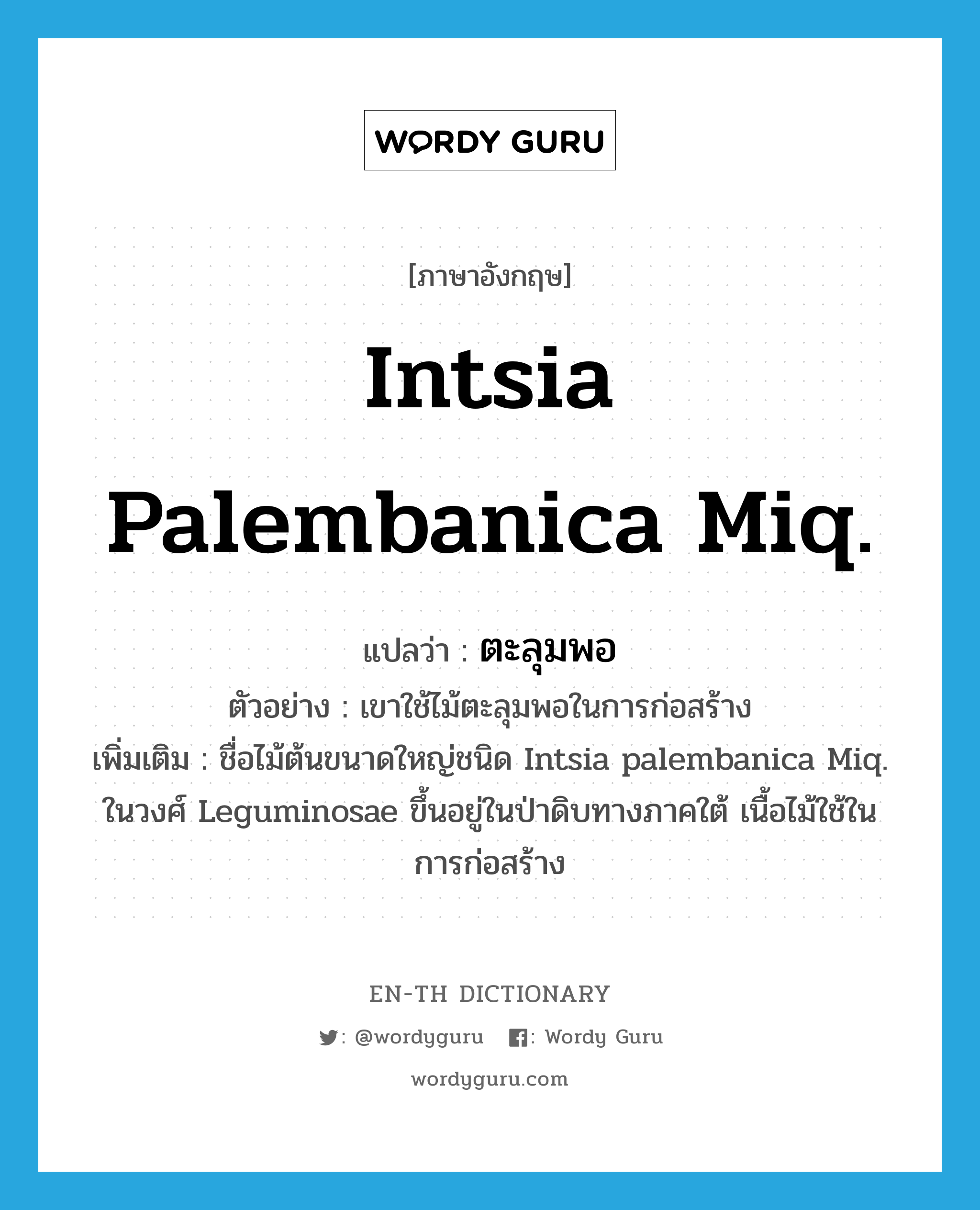 Intsia palembanica Miq. แปลว่า?, คำศัพท์ภาษาอังกฤษ Intsia palembanica Miq. แปลว่า ตะลุมพอ ประเภท N ตัวอย่าง เขาใช้ไม้ตะลุมพอในการก่อสร้าง เพิ่มเติม ชื่อไม้ต้นขนาดใหญ่ชนิด Intsia palembanica Miq. ในวงศ์ Leguminosae ขึ้นอยู่ในป่าดิบทางภาคใต้ เนื้อไม้ใช้ในการก่อสร้าง หมวด N