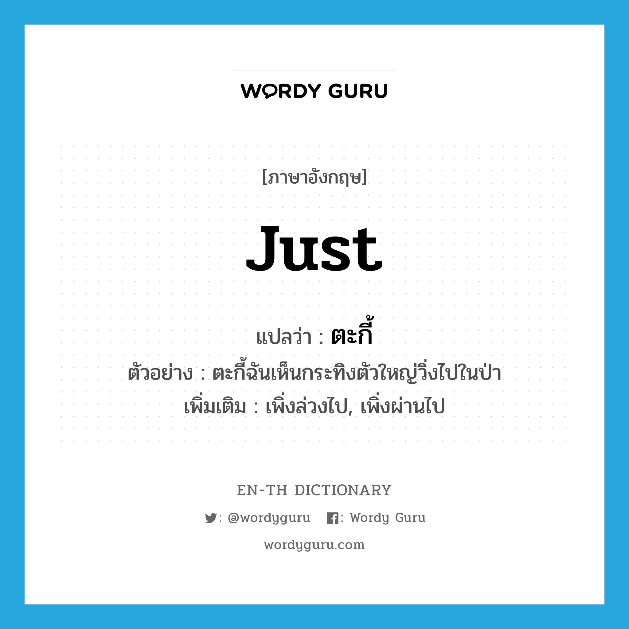 just แปลว่า?, คำศัพท์ภาษาอังกฤษ just แปลว่า ตะกี้ ประเภท ADV ตัวอย่าง ตะกี้ฉันเห็นกระทิงตัวใหญ่วิ่งไปในป่า เพิ่มเติม เพิ่งล่วงไป, เพิ่งผ่านไป หมวด ADV