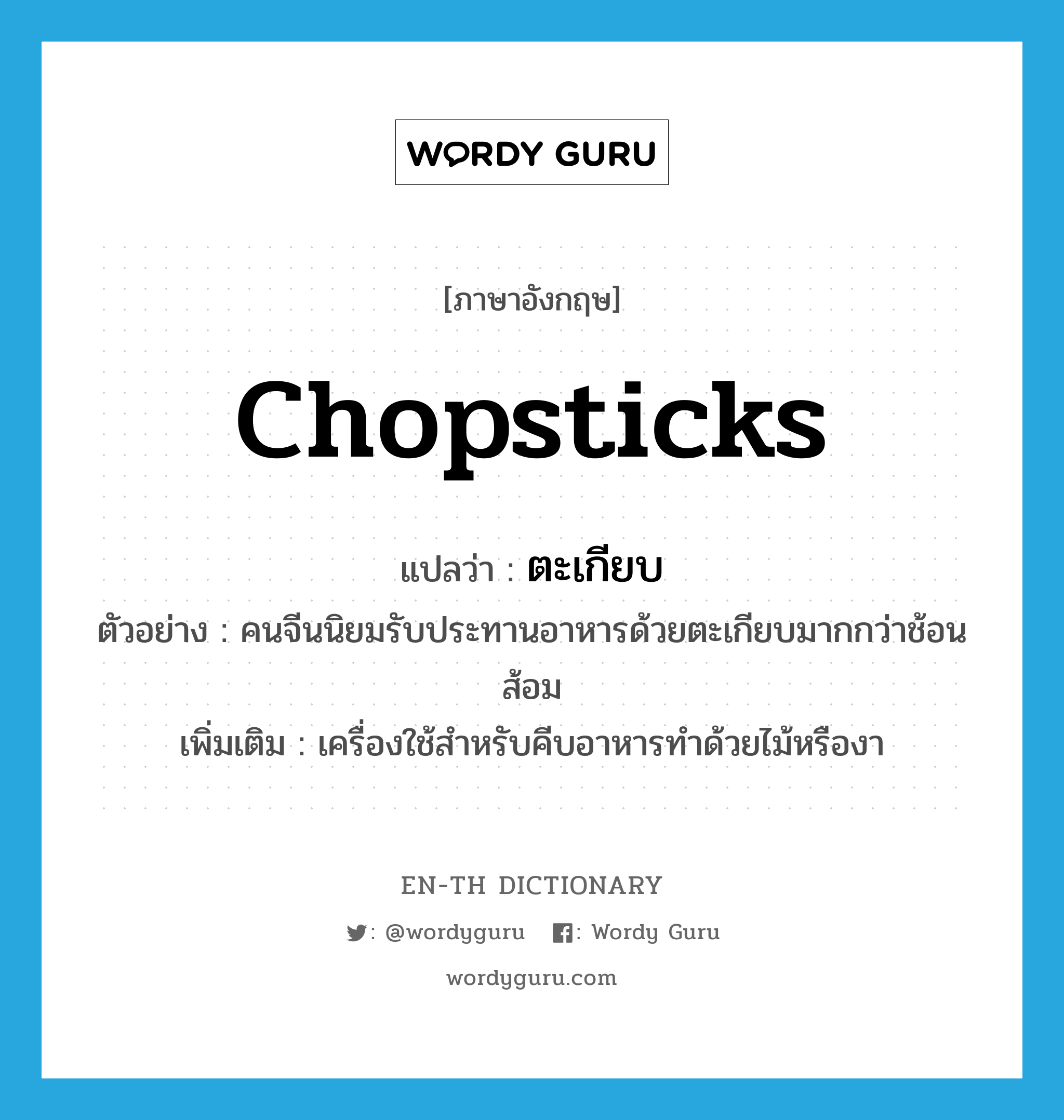 ตะเกียบ ภาษาอังกฤษ?, คำศัพท์ภาษาอังกฤษ ตะเกียบ แปลว่า chopsticks ประเภท N ตัวอย่าง คนจีนนิยมรับประทานอาหารด้วยตะเกียบมากกว่าช้อนส้อม เพิ่มเติม เครื่องใช้สำหรับคีบอาหารทำด้วยไม้หรืองา หมวด N