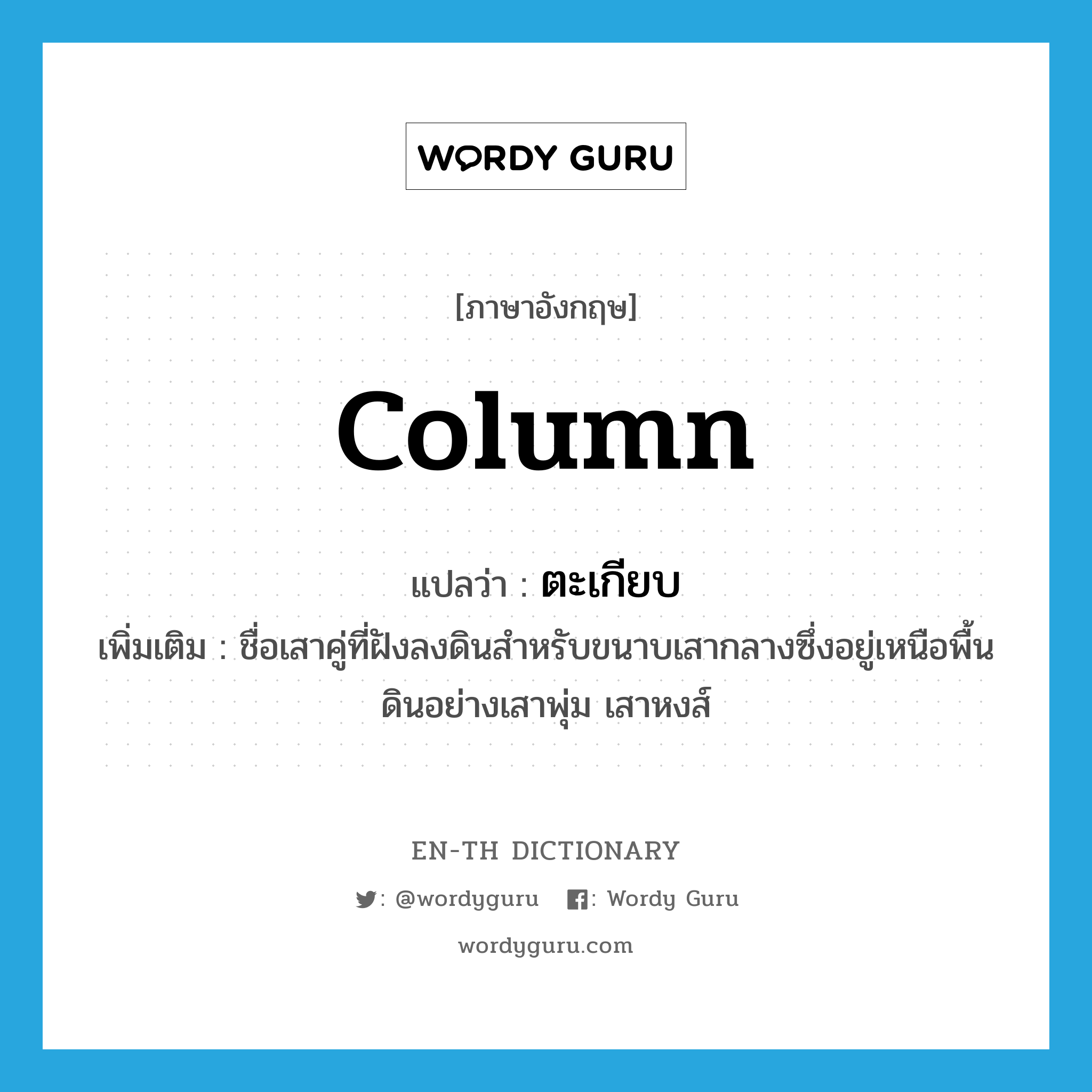 ตะเกียบ ภาษาอังกฤษ?, คำศัพท์ภาษาอังกฤษ ตะเกียบ แปลว่า column ประเภท N เพิ่มเติม ชื่อเสาคู่ที่ฝังลงดินสำหรับขนาบเสากลางซึ่งอยู่เหนือพื้นดินอย่างเสาพุ่ม เสาหงส์ หมวด N