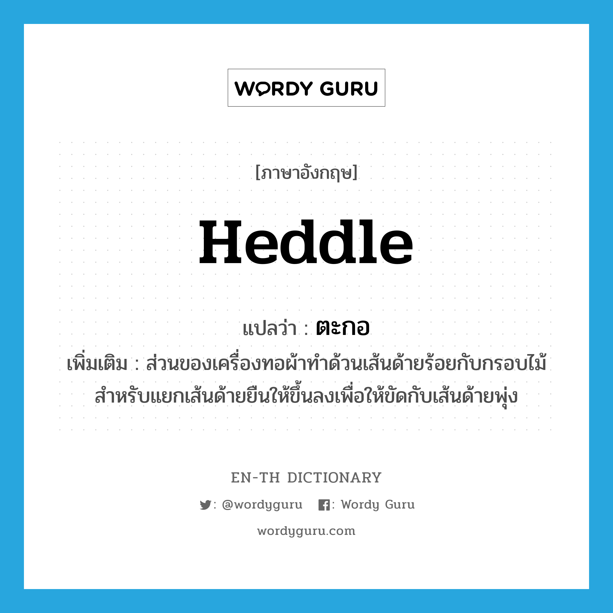 heddle แปลว่า?, คำศัพท์ภาษาอังกฤษ heddle แปลว่า ตะกอ ประเภท N เพิ่มเติม ส่วนของเครื่องทอผ้าทำด้วนเส้นด้ายร้อยกับกรอบไม้สำหรับแยกเส้นด้ายยืนให้ขึ้นลงเพื่อให้ขัดกับเส้นด้ายพุ่ง หมวด N