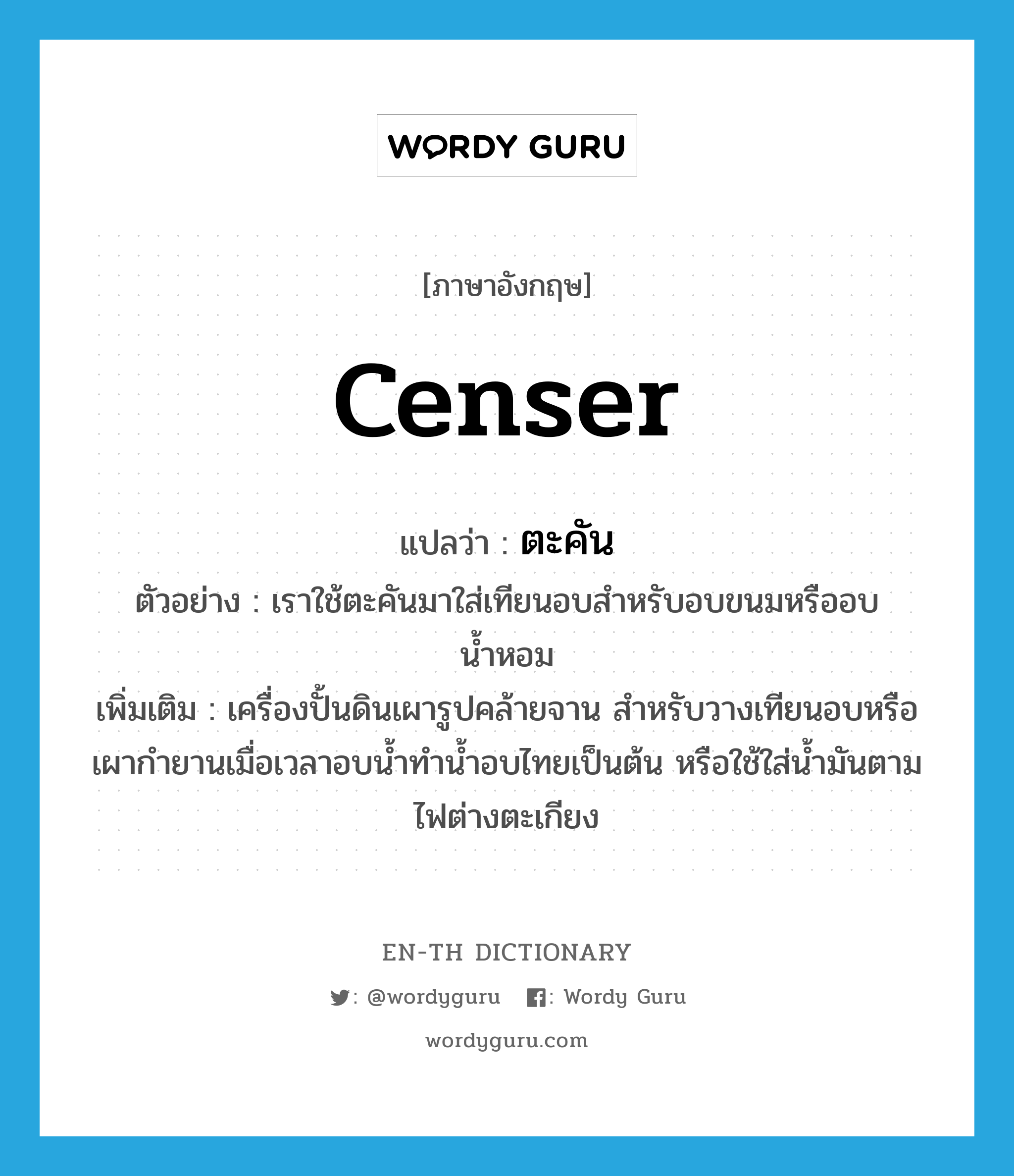 censer แปลว่า?, คำศัพท์ภาษาอังกฤษ censer แปลว่า ตะคัน ประเภท N ตัวอย่าง เราใช้ตะคันมาใส่เทียนอบสำหรับอบขนมหรืออบน้ำหอม เพิ่มเติม เครื่องปั้นดินเผารูปคล้ายจาน สำหรับวางเทียนอบหรือเผากำยานเมื่อเวลาอบน้ำทำน้ำอบไทยเป็นต้น หรือใช้ใส่น้ำมันตามไฟต่างตะเกียง หมวด N