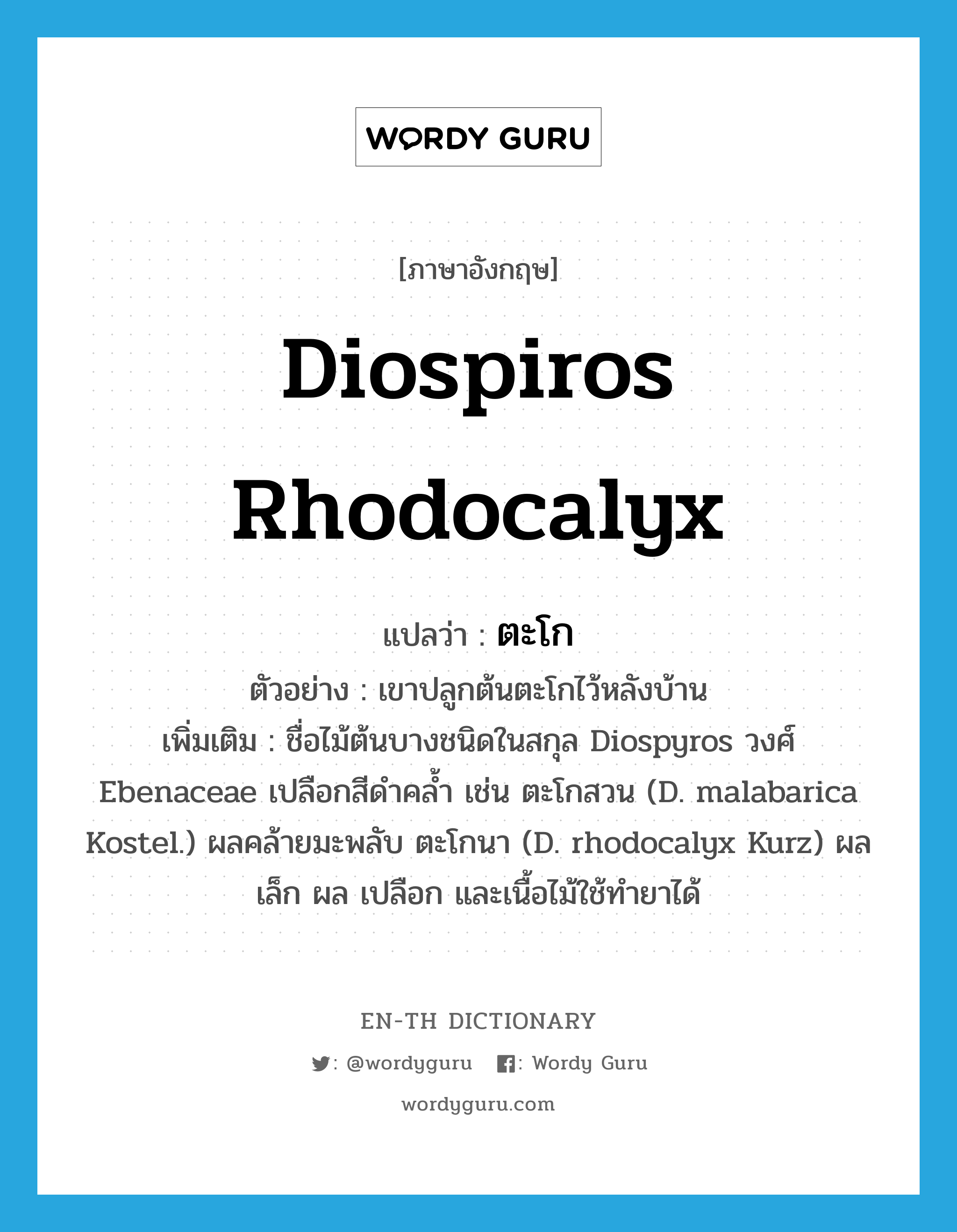 Diospiros rhodocalyx แปลว่า?, คำศัพท์ภาษาอังกฤษ Diospiros rhodocalyx แปลว่า ตะโก ประเภท N ตัวอย่าง เขาปลูกต้นตะโกไว้หลังบ้าน เพิ่มเติม ชื่อไม้ต้นบางชนิดในสกุล Diospyros วงศ์ Ebenaceae เปลือกสีดำคล้ำ เช่น ตะโกสวน (D. malabarica Kostel.) ผลคล้ายมะพลับ ตะโกนา (D. rhodocalyx Kurz) ผลเล็ก ผล เปลือก และเนื้อไม้ใช้ทำยาได้ หมวด N