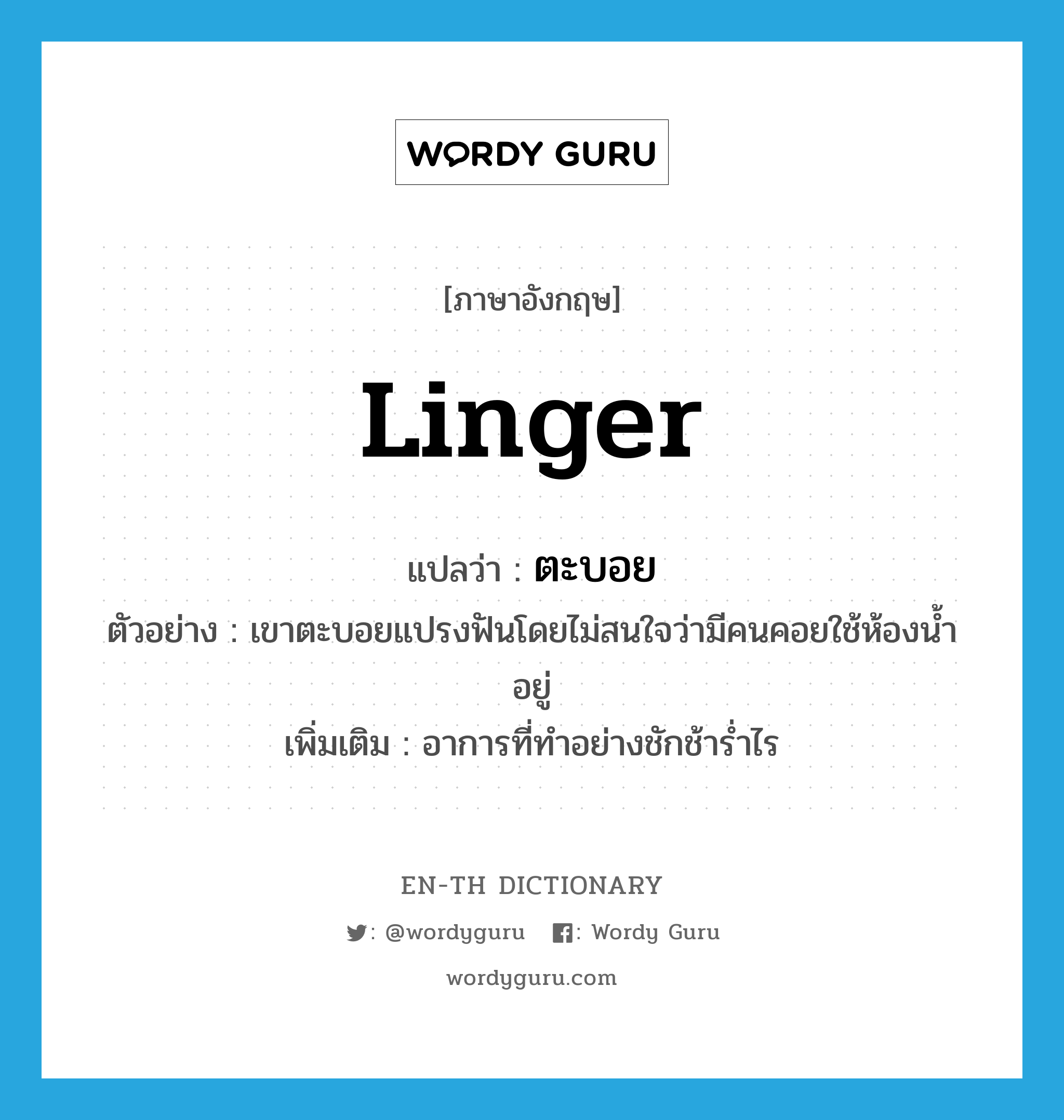 linger แปลว่า? คำศัพท์ในกลุ่มประเภท ADV, คำศัพท์ภาษาอังกฤษ linger แปลว่า ตะบอย ประเภท ADV ตัวอย่าง เขาตะบอยแปรงฟันโดยไม่สนใจว่ามีคนคอยใช้ห้องน้ำอยู่ เพิ่มเติม อาการที่ทำอย่างชักช้าร่ำไร หมวด ADV