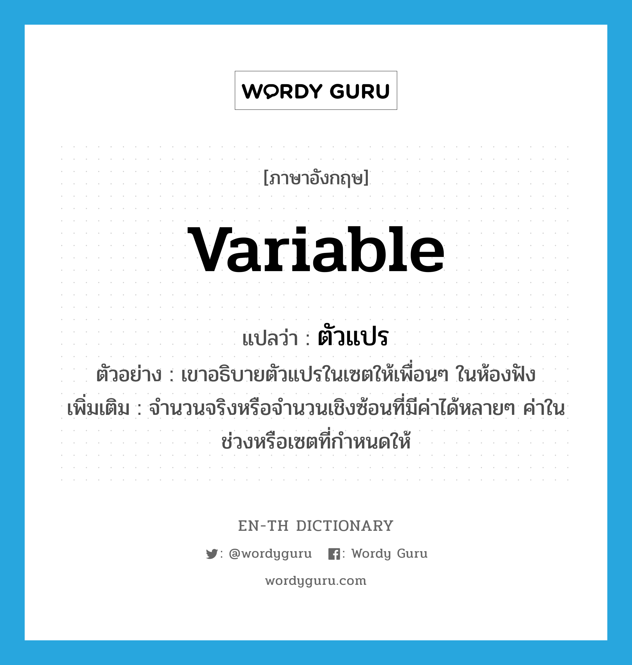 variable แปลว่า?, คำศัพท์ภาษาอังกฤษ variable แปลว่า ตัวแปร ประเภท N ตัวอย่าง เขาอธิบายตัวแปรในเซตให้เพื่อนๆ ในห้องฟัง เพิ่มเติม จำนวนจริงหรือจำนวนเชิงซ้อนที่มีค่าได้หลายๆ ค่าในช่วงหรือเซตที่กำหนดให้ หมวด N