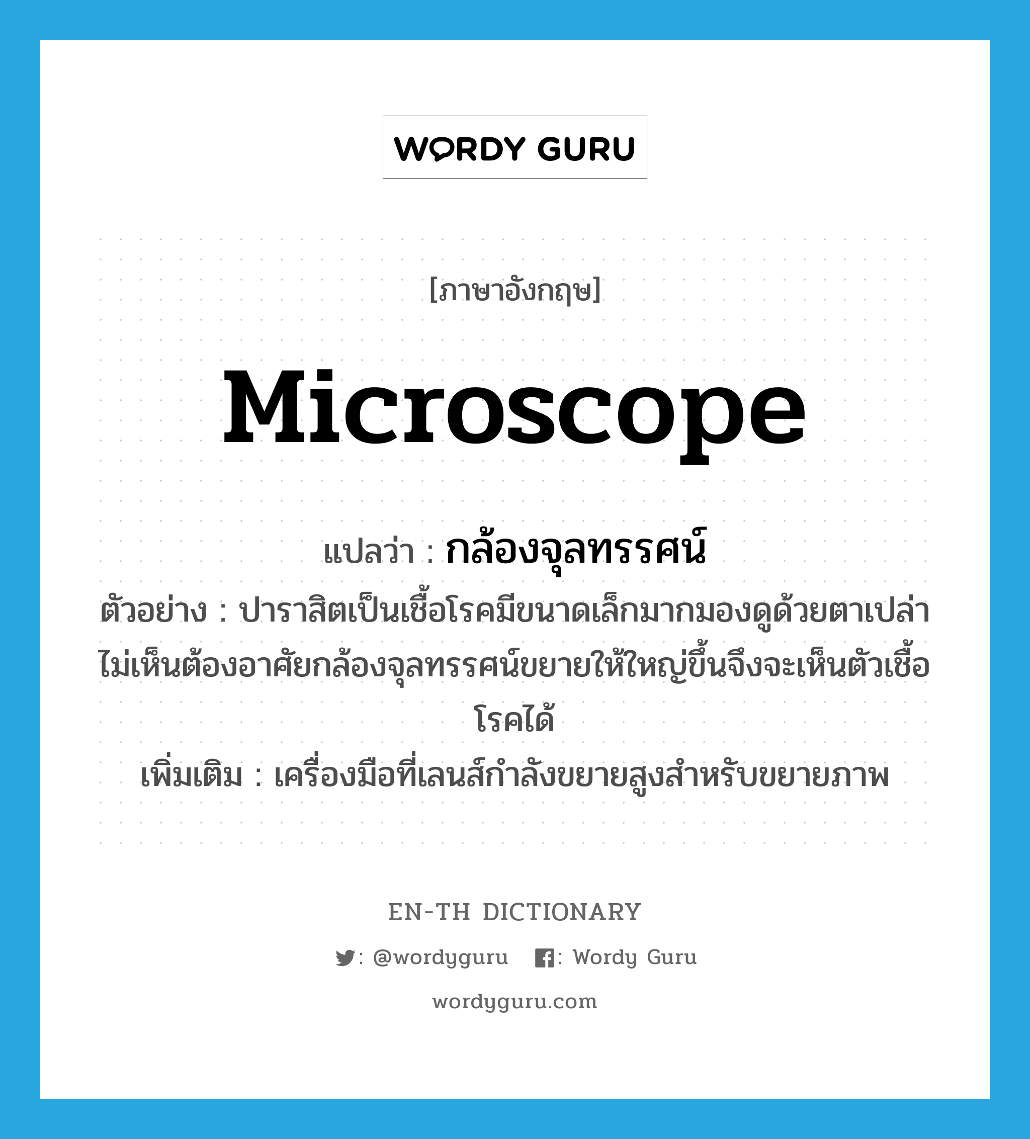 microscope แปลว่า?, คำศัพท์ภาษาอังกฤษ microscope แปลว่า กล้องจุลทรรศน์ ประเภท N ตัวอย่าง ปาราสิตเป็นเชื้อโรคมีขนาดเล็กมากมองดูด้วยตาเปล่าไม่เห็นต้องอาศัยกล้องจุลทรรศน์ขยายให้ใหญ่ขึ้นจึงจะเห็นตัวเชื้อโรคได้ เพิ่มเติม เครื่องมือที่เลนส์กำลังขยายสูงสำหรับขยายภาพ หมวด N