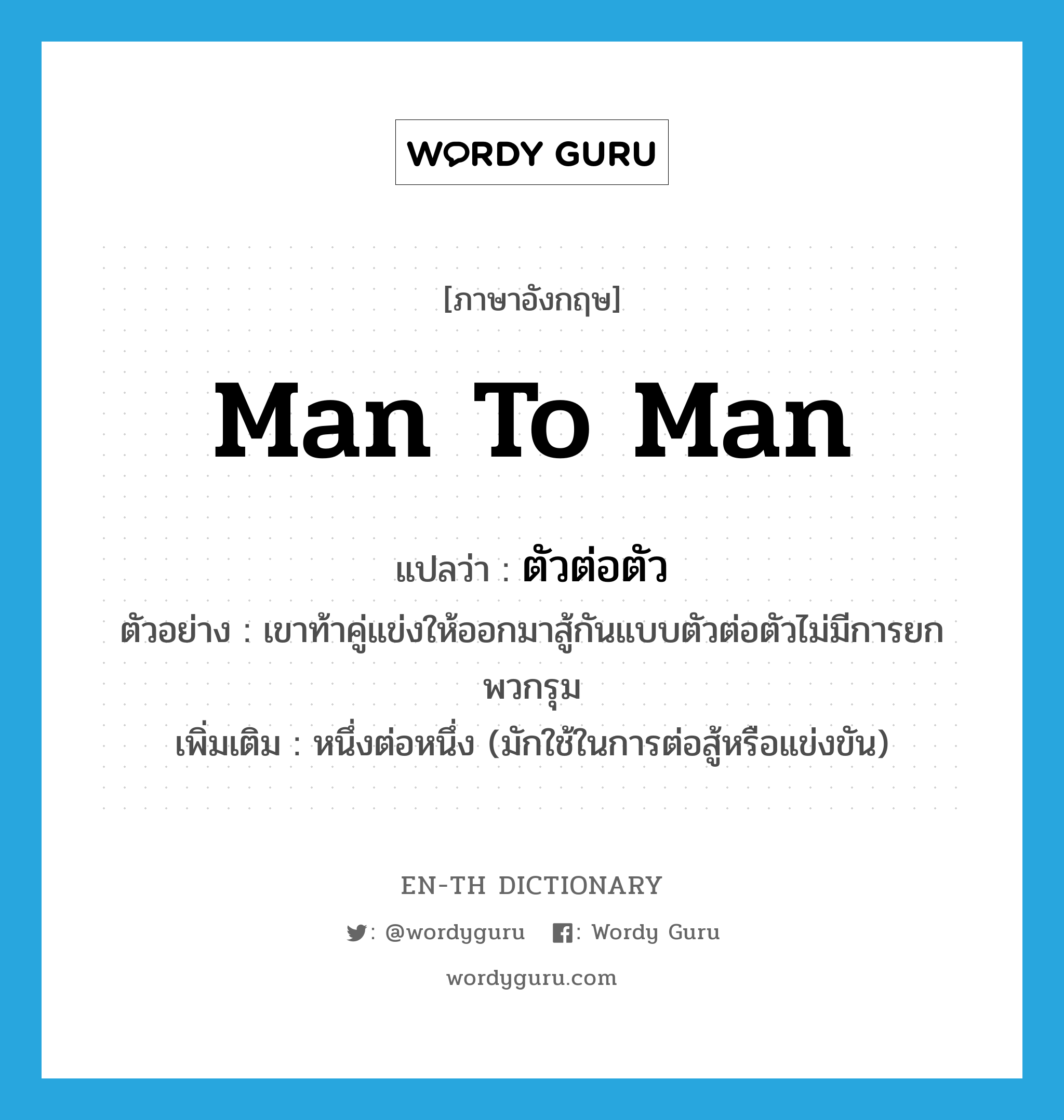 man-to-man แปลว่า?, คำศัพท์ภาษาอังกฤษ man to man แปลว่า ตัวต่อตัว ประเภท ADV ตัวอย่าง เขาท้าคู่แข่งให้ออกมาสู้กันแบบตัวต่อตัวไม่มีการยกพวกรุม เพิ่มเติม หนึ่งต่อหนึ่ง (มักใช้ในการต่อสู้หรือแข่งขัน) หมวด ADV