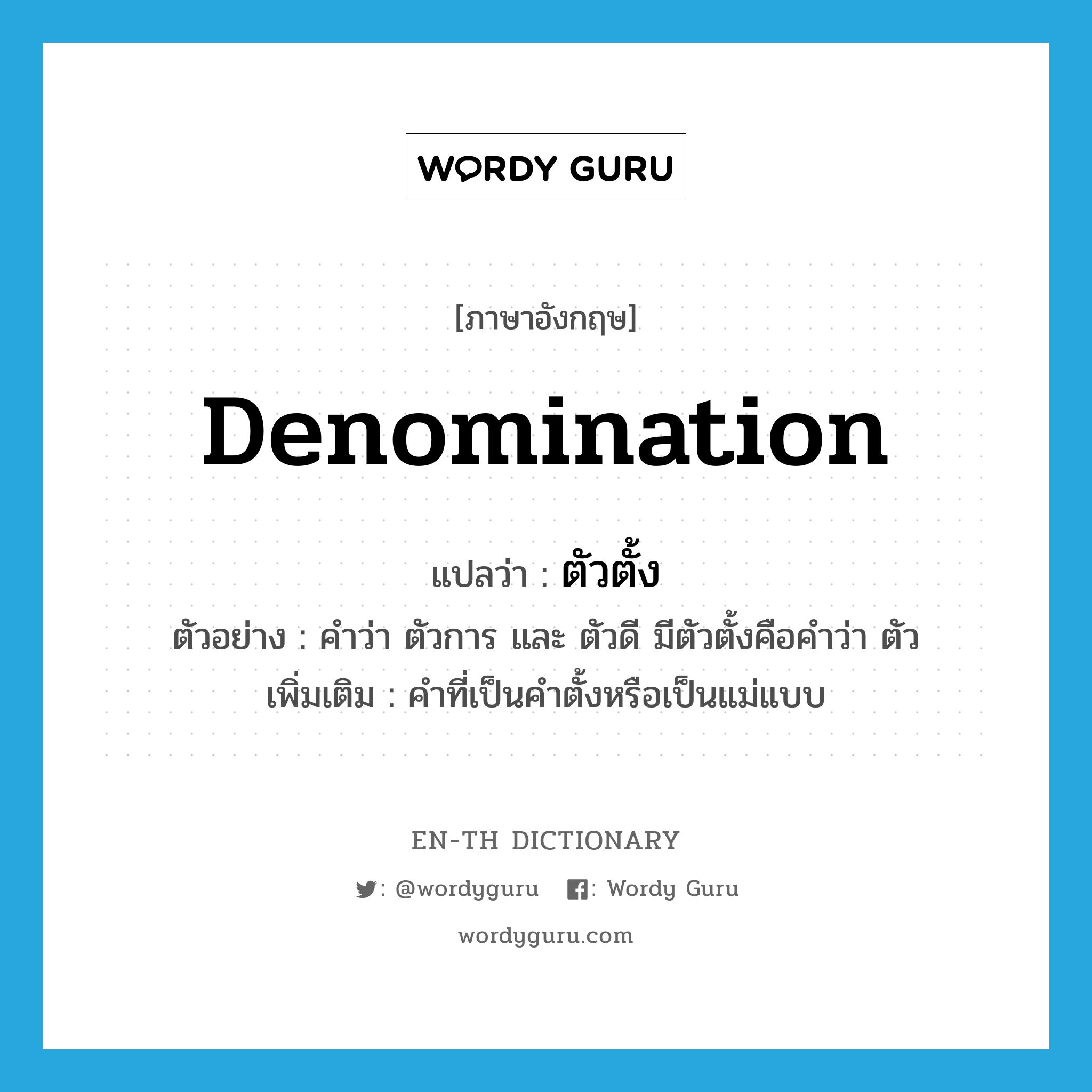 denomination แปลว่า?, คำศัพท์ภาษาอังกฤษ denomination แปลว่า ตัวตั้ง ประเภท N ตัวอย่าง คำว่า ตัวการ และ ตัวดี มีตัวตั้งคือคำว่า ตัว เพิ่มเติม คำที่เป็นคำตั้งหรือเป็นแม่แบบ หมวด N