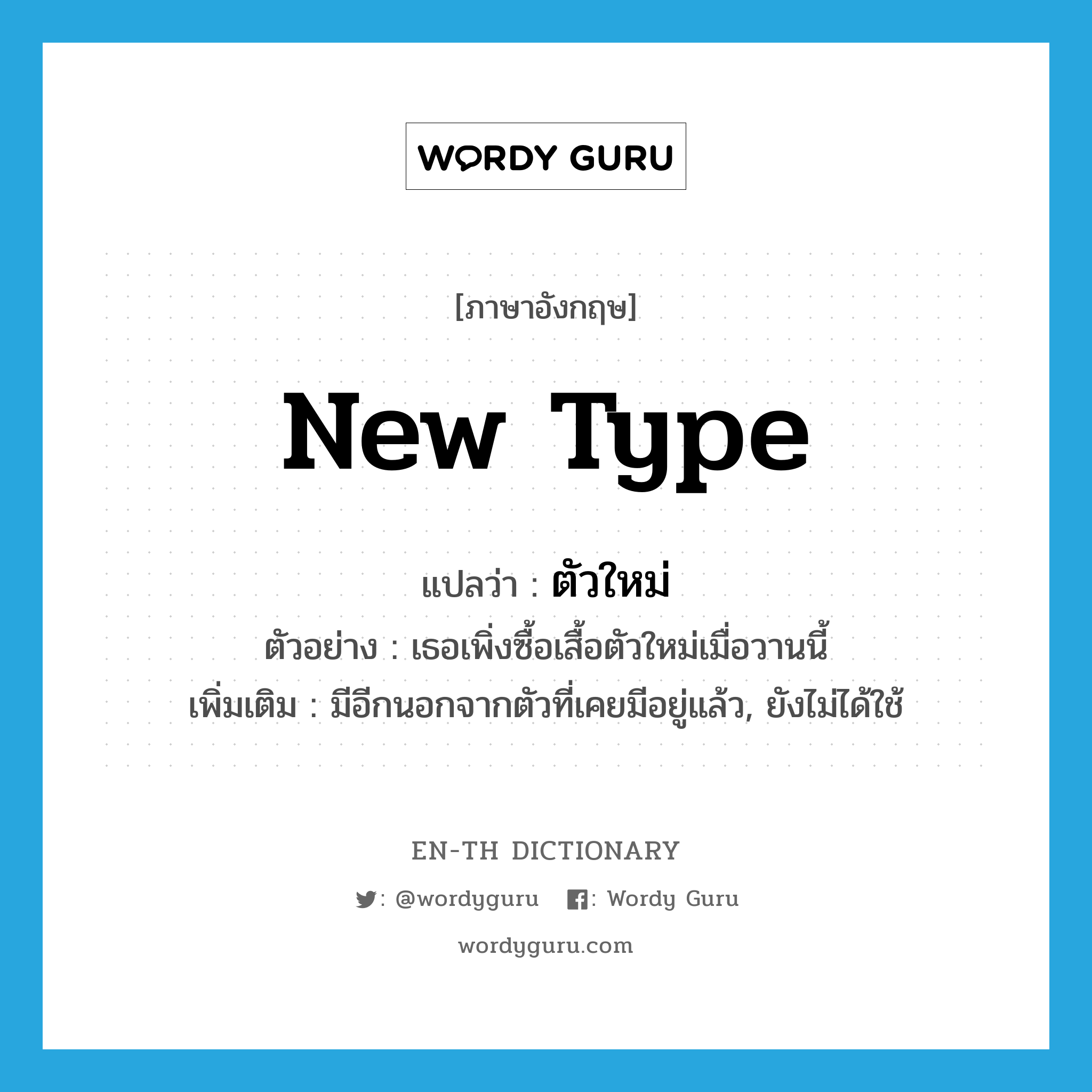 new type แปลว่า?, คำศัพท์ภาษาอังกฤษ new type แปลว่า ตัวใหม่ ประเภท ADJ ตัวอย่าง เธอเพิ่งซื้อเสื้อตัวใหม่เมื่อวานนี้ เพิ่มเติม มีอีกนอกจากตัวที่เคยมีอยู่แล้ว, ยังไม่ได้ใช้ หมวด ADJ