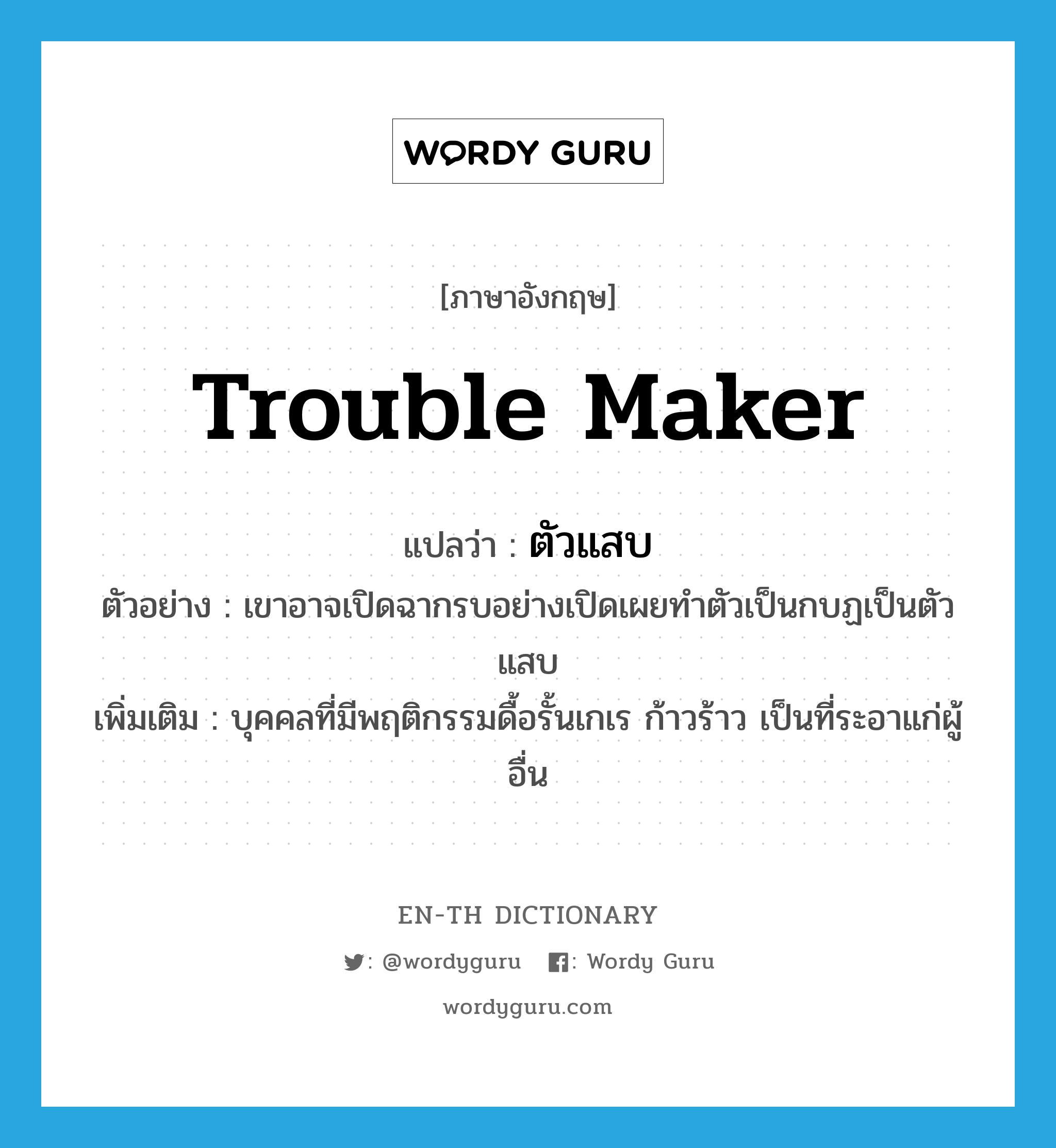 trouble maker แปลว่า?, คำศัพท์ภาษาอังกฤษ trouble maker แปลว่า ตัวแสบ ประเภท N ตัวอย่าง เขาอาจเปิดฉากรบอย่างเปิดเผยทำตัวเป็นกบฏเป็นตัวแสบ เพิ่มเติม บุคคลที่มีพฤติกรรมดื้อรั้นเกเร ก้าวร้าว เป็นที่ระอาแก่ผู้อื่น หมวด N