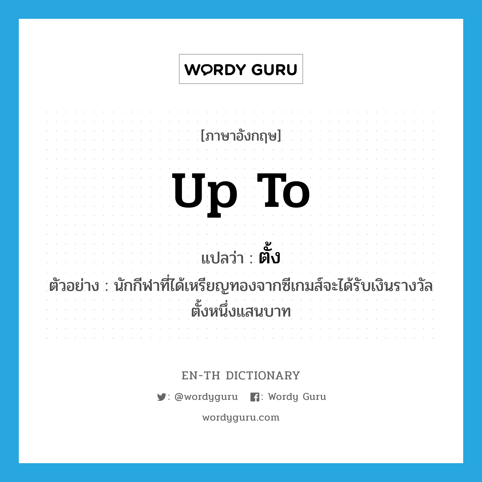 up to แปลว่า?, คำศัพท์ภาษาอังกฤษ up to แปลว่า ตั้ง ประเภท ADV ตัวอย่าง นักกีฬาที่ได้เหรียญทองจากซีเกมส์จะได้รับเงินรางวัลตั้งหนึ่งแสนบาท หมวด ADV