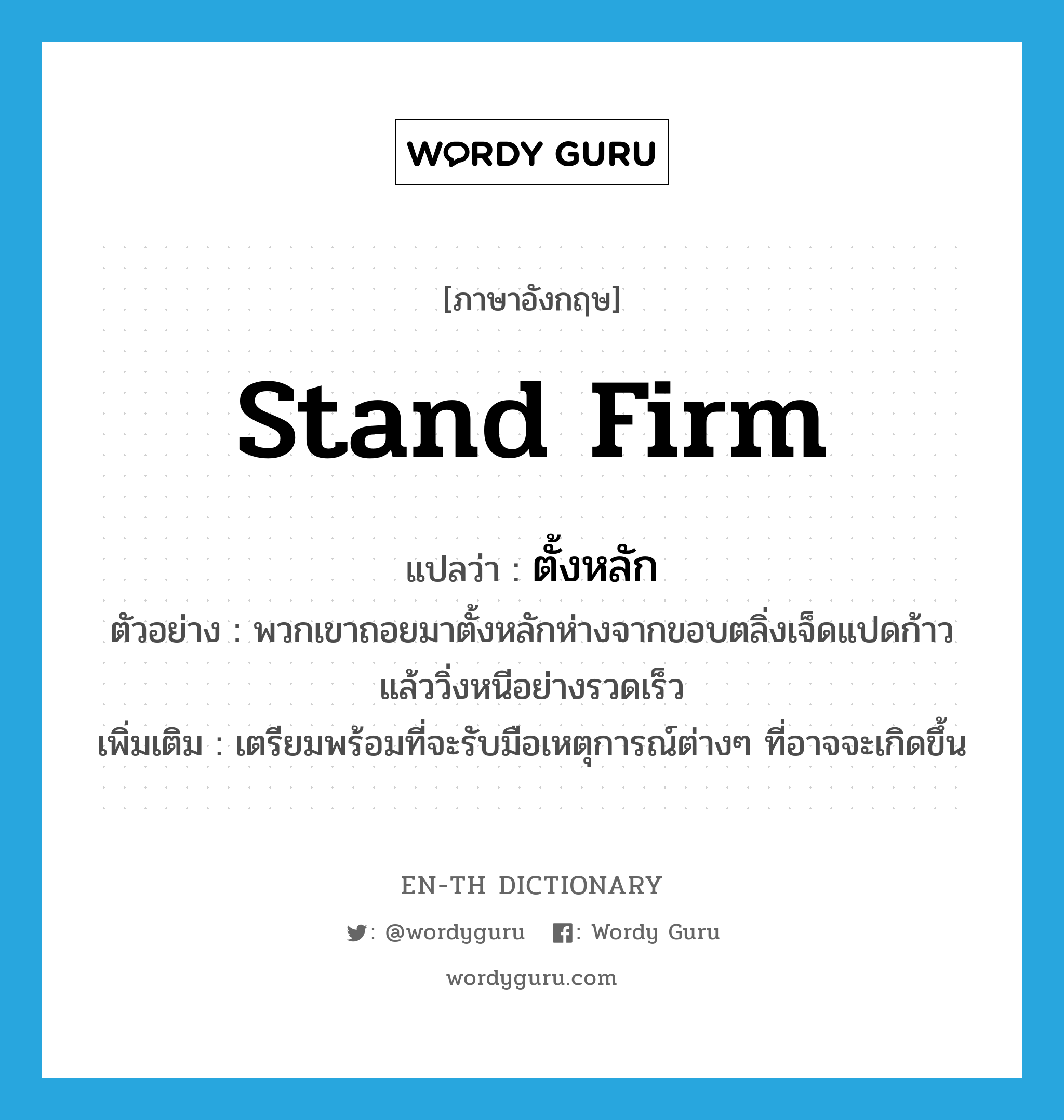 stand firm แปลว่า?, คำศัพท์ภาษาอังกฤษ stand firm แปลว่า ตั้งหลัก ประเภท V ตัวอย่าง พวกเขาถอยมาตั้งหลักห่างจากขอบตลิ่งเจ็ดแปดก้าวแล้ววิ่งหนีอย่างรวดเร็ว เพิ่มเติม เตรียมพร้อมที่จะรับมือเหตุการณ์ต่างๆ ที่อาจจะเกิดขึ้น หมวด V