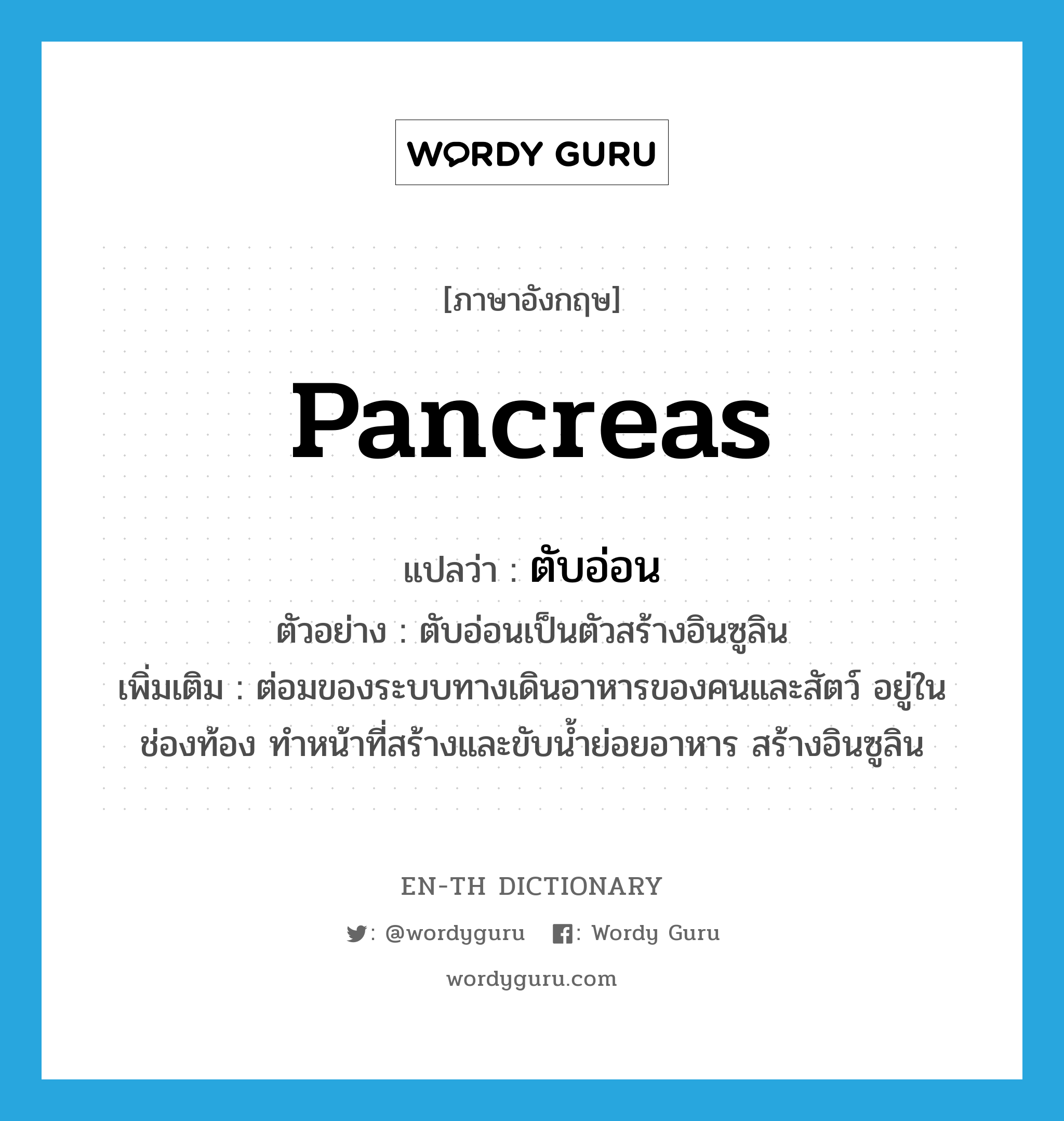 &#34;ตับอ่อน&#34; (N), คำศัพท์ภาษาอังกฤษ ตับอ่อน แปลว่า pancreas ประเภท N ตัวอย่าง ตับอ่อนเป็นตัวสร้างอินซูลิน เพิ่มเติม ต่อมของระบบทางเดินอาหารของคนและสัตว์ อยู่ในช่องท้อง ทำหน้าที่สร้างและขับน้ำย่อยอาหาร สร้างอินซูลิน หมวด N