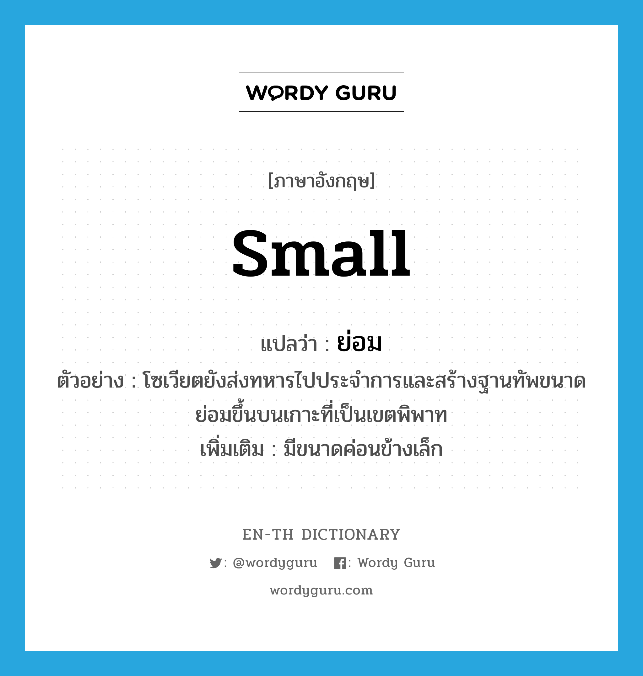 small แปลว่า?, คำศัพท์ภาษาอังกฤษ small แปลว่า ย่อม ประเภท ADJ ตัวอย่าง โซเวียตยังส่งทหารไปประจำการและสร้างฐานทัพขนาดย่อมขึ้นบนเกาะที่เป็นเขตพิพาท เพิ่มเติม มีขนาดค่อนข้างเล็ก หมวด ADJ