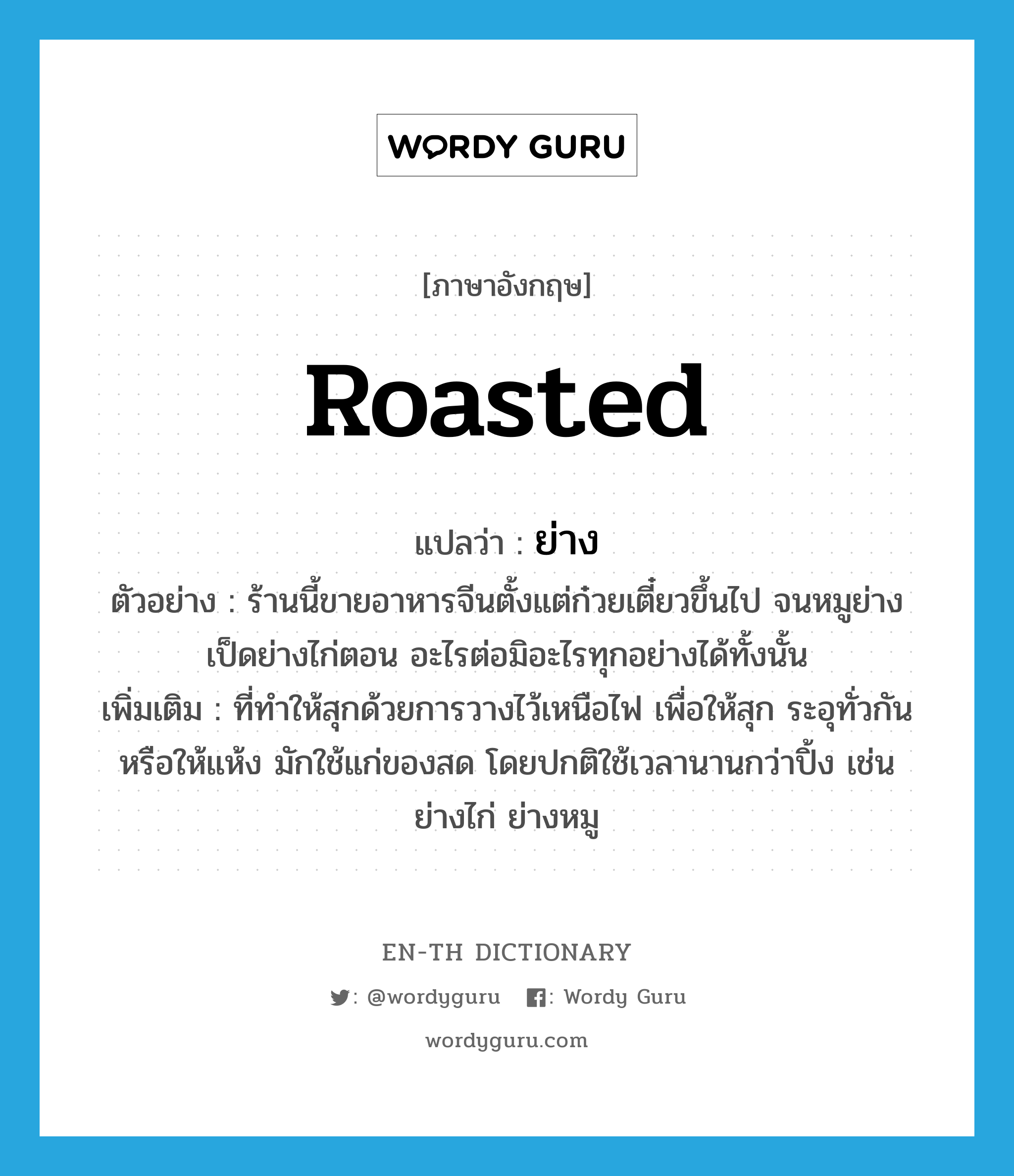 roasted แปลว่า?, คำศัพท์ภาษาอังกฤษ roasted แปลว่า ย่าง ประเภท ADJ ตัวอย่าง ร้านนี้ขายอาหารจีนตั้งแต่ก๋วยเตี๋ยวขึ้นไป จนหมูย่าง เป็ดย่างไก่ตอน อะไรต่อมิอะไรทุกอย่างได้ทั้งนั้น เพิ่มเติม ที่ทำให้สุกด้วยการวางไว้เหนือไฟ เพื่อให้สุก ระอุทั่วกัน หรือให้แห้ง มักใช้แก่ของสด โดยปกติใช้เวลานานกว่าปิ้ง เช่น ย่างไก่ ย่างหมู หมวด ADJ