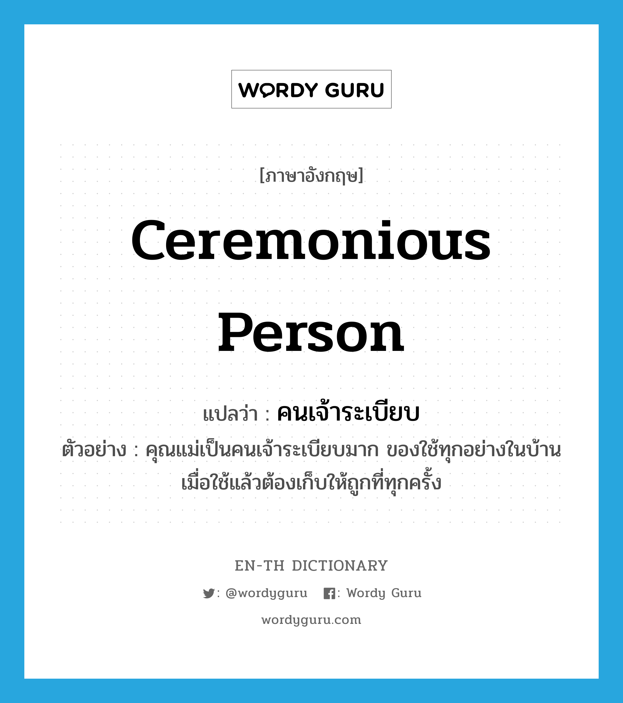 ceremonious person แปลว่า?, คำศัพท์ภาษาอังกฤษ ceremonious person แปลว่า คนเจ้าระเบียบ ประเภท N ตัวอย่าง คุณแม่เป็นคนเจ้าระเบียบมาก ของใช้ทุกอย่างในบ้านเมื่อใช้แล้วต้องเก็บให้ถูกที่ทุกครั้ง หมวด N