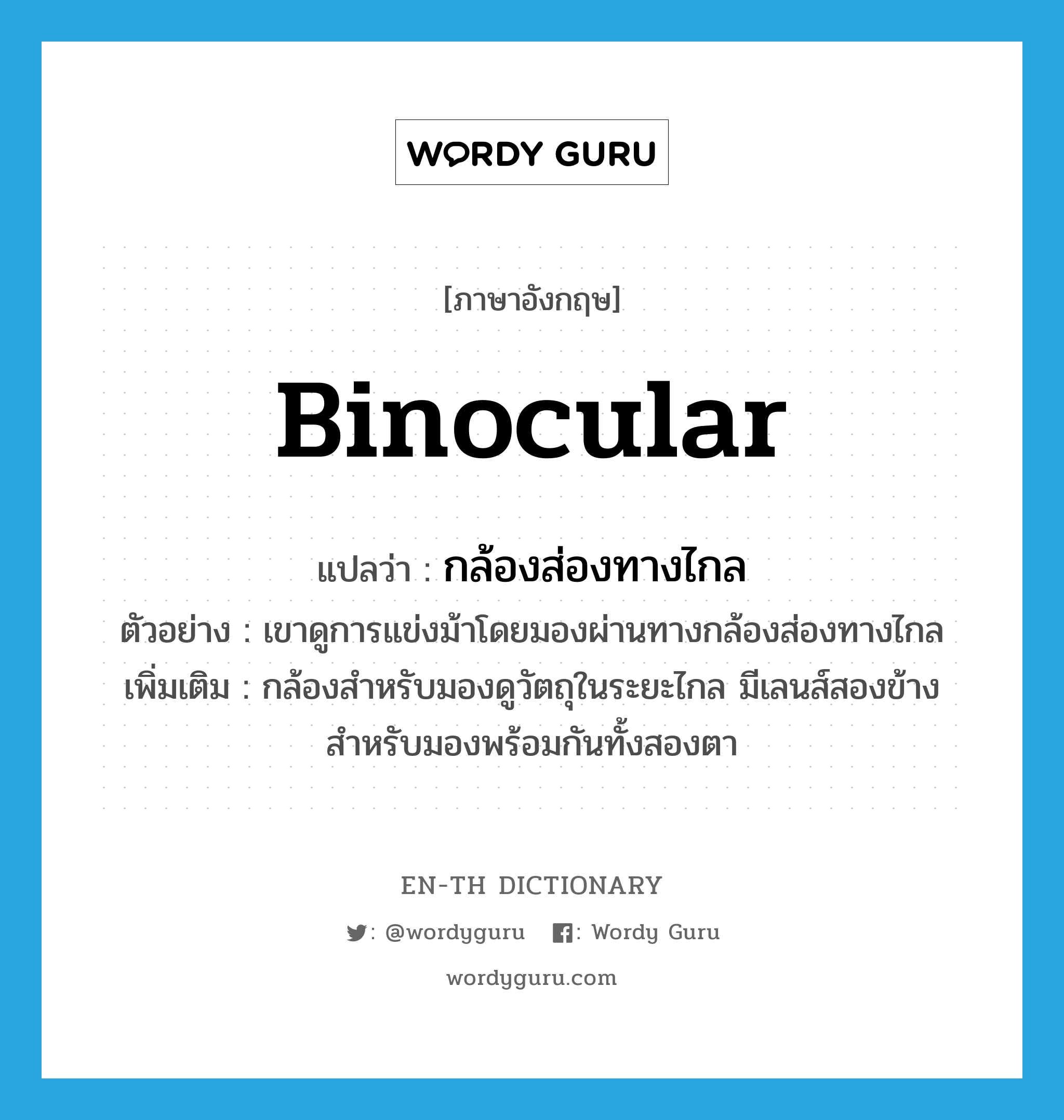 binocular แปลว่า?, คำศัพท์ภาษาอังกฤษ binocular แปลว่า กล้องส่องทางไกล ประเภท N ตัวอย่าง เขาดูการแข่งม้าโดยมองผ่านทางกล้องส่องทางไกล เพิ่มเติม กล้องสำหรับมองดูวัตถุในระยะไกล มีเลนส์สองข้างสำหรับมองพร้อมกันทั้งสองตา หมวด N