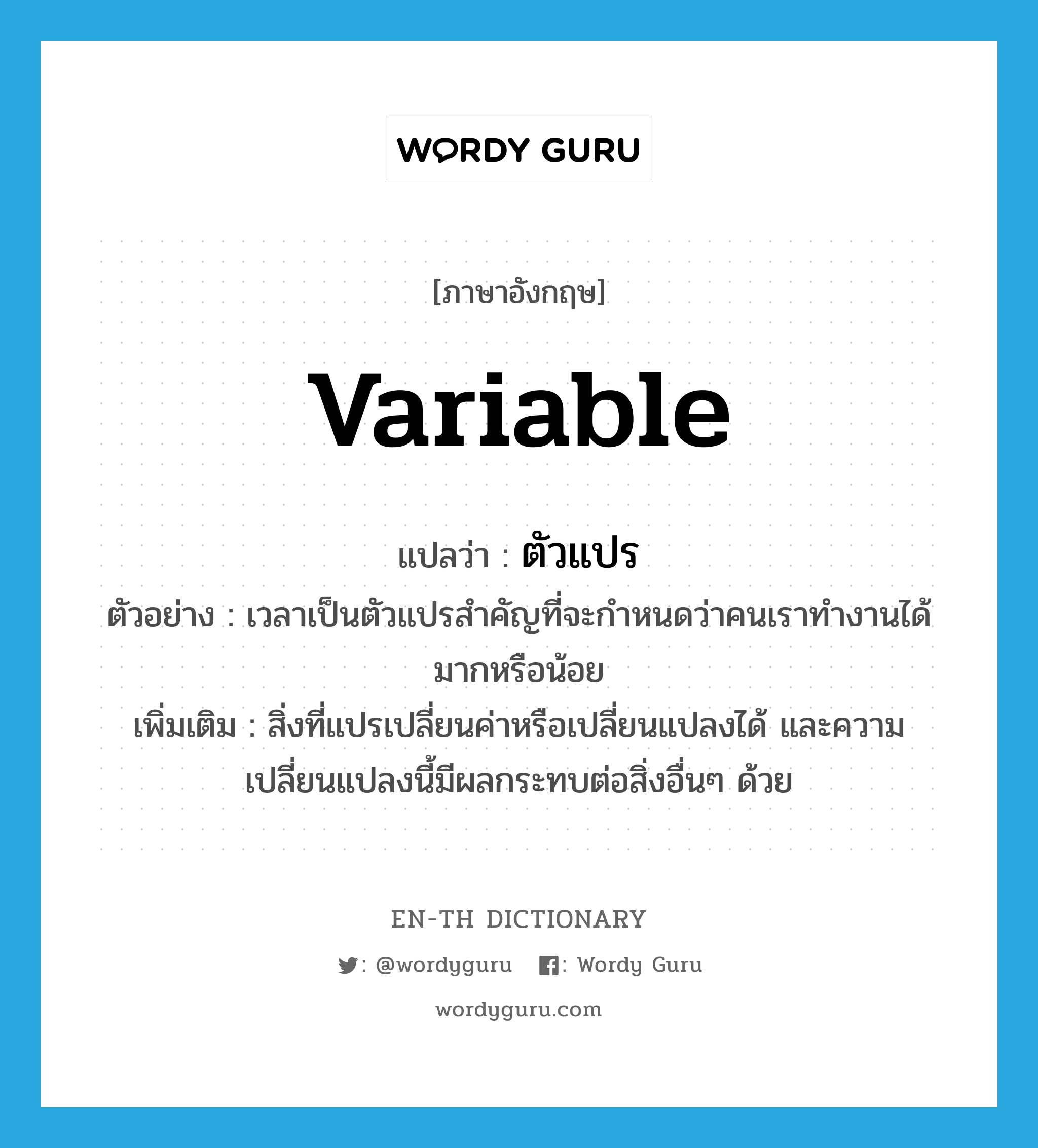 variable แปลว่า?, คำศัพท์ภาษาอังกฤษ variable แปลว่า ตัวแปร ประเภท N ตัวอย่าง เวลาเป็นตัวแปรสำคัญที่จะกำหนดว่าคนเราทำงานได้มากหรือน้อย เพิ่มเติม สิ่งที่แปรเปลี่ยนค่าหรือเปลี่ยนแปลงได้ และความเปลี่ยนแปลงนี้มีผลกระทบต่อสิ่งอื่นๆ ด้วย หมวด N