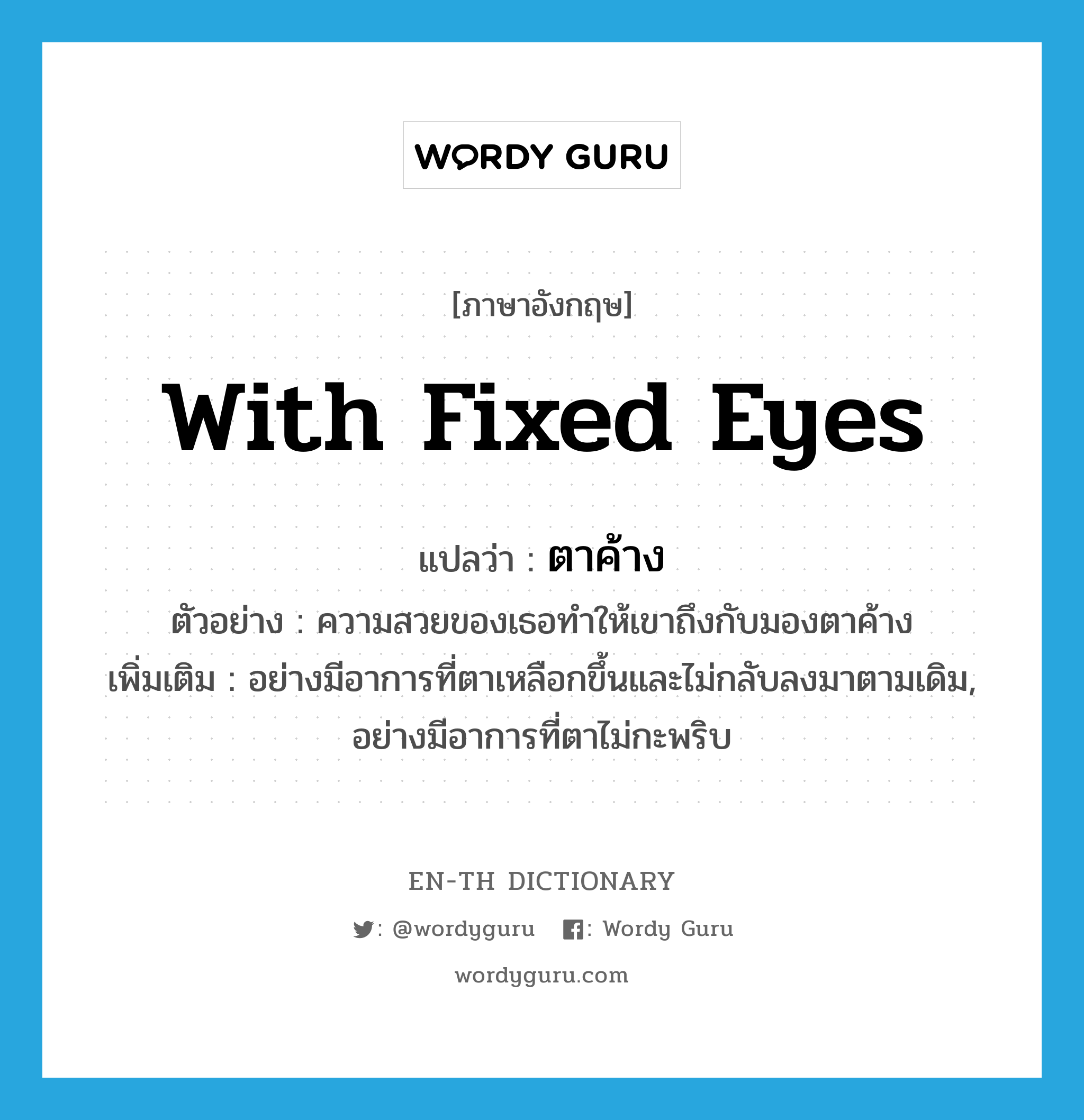 with fixed eyes แปลว่า?, คำศัพท์ภาษาอังกฤษ with fixed eyes แปลว่า ตาค้าง ประเภท ADV ตัวอย่าง ความสวยของเธอทำให้เขาถึงกับมองตาค้าง เพิ่มเติม อย่างมีอาการที่ตาเหลือกขึ้นและไม่กลับลงมาตามเดิม, อย่างมีอาการที่ตาไม่กะพริบ หมวด ADV