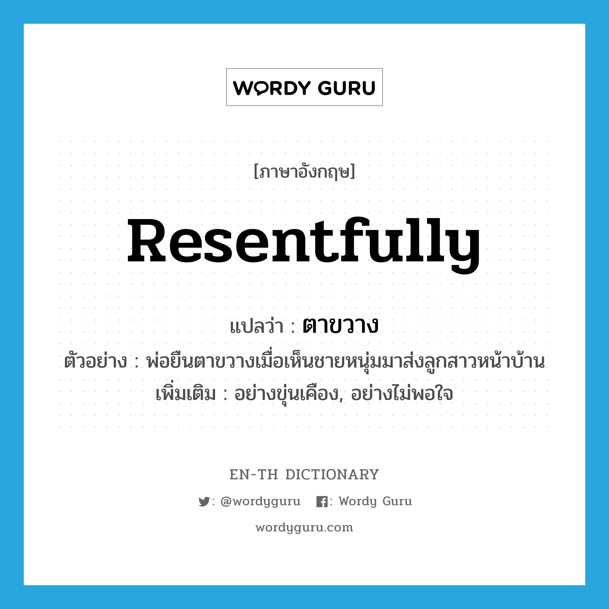 resentfully แปลว่า?, คำศัพท์ภาษาอังกฤษ resentfully แปลว่า ตาขวาง ประเภท ADV ตัวอย่าง พ่อยืนตาขวางเมื่อเห็นชายหนุ่มมาส่งลูกสาวหน้าบ้าน เพิ่มเติม อย่างขุ่นเคือง, อย่างไม่พอใจ หมวด ADV