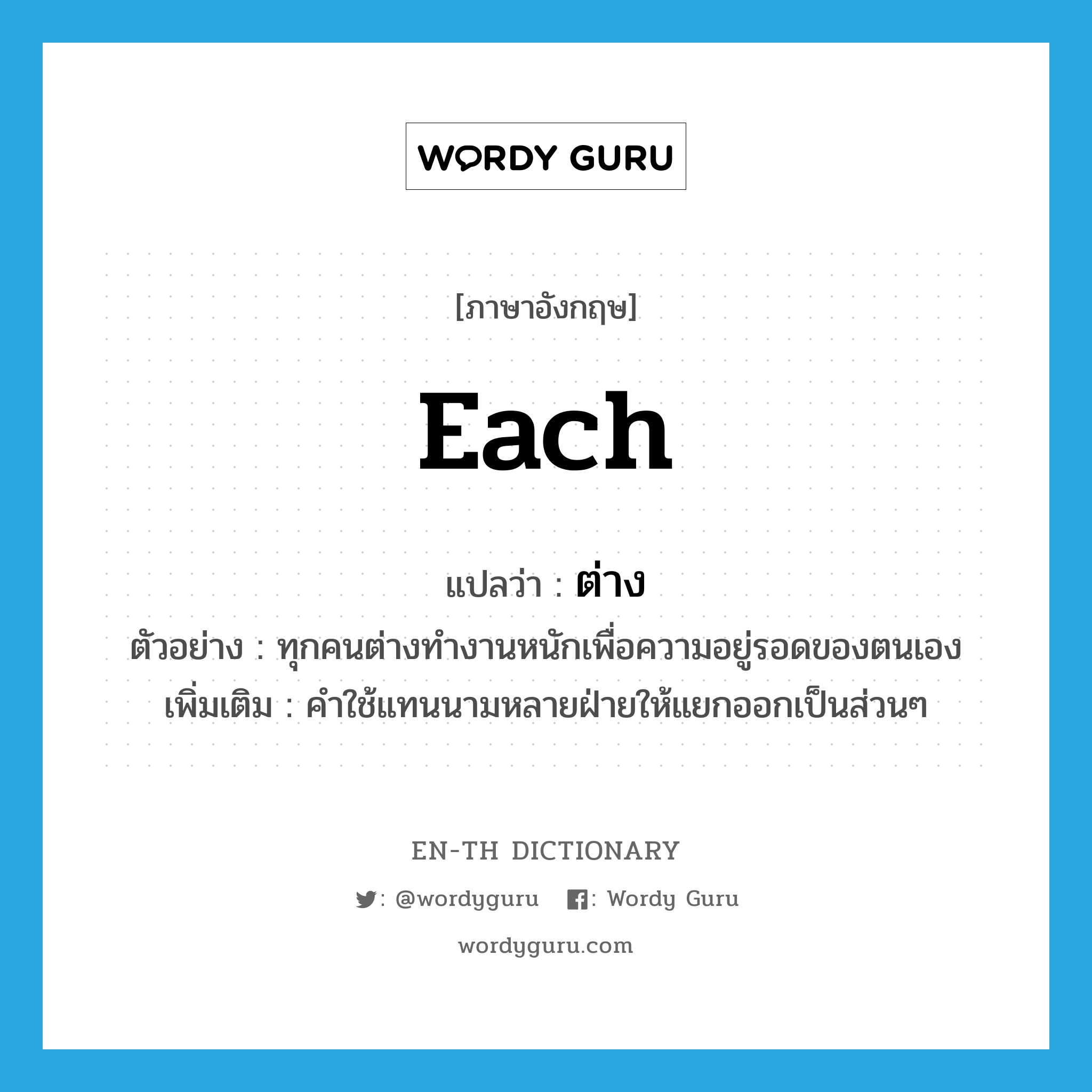 each แปลว่า?, คำศัพท์ภาษาอังกฤษ each แปลว่า ต่าง ประเภท ADV ตัวอย่าง ทุกคนต่างทำงานหนักเพื่อความอยู่รอดของตนเอง เพิ่มเติม คำใช้แทนนามหลายฝ่ายให้แยกออกเป็นส่วนๆ หมวด ADV