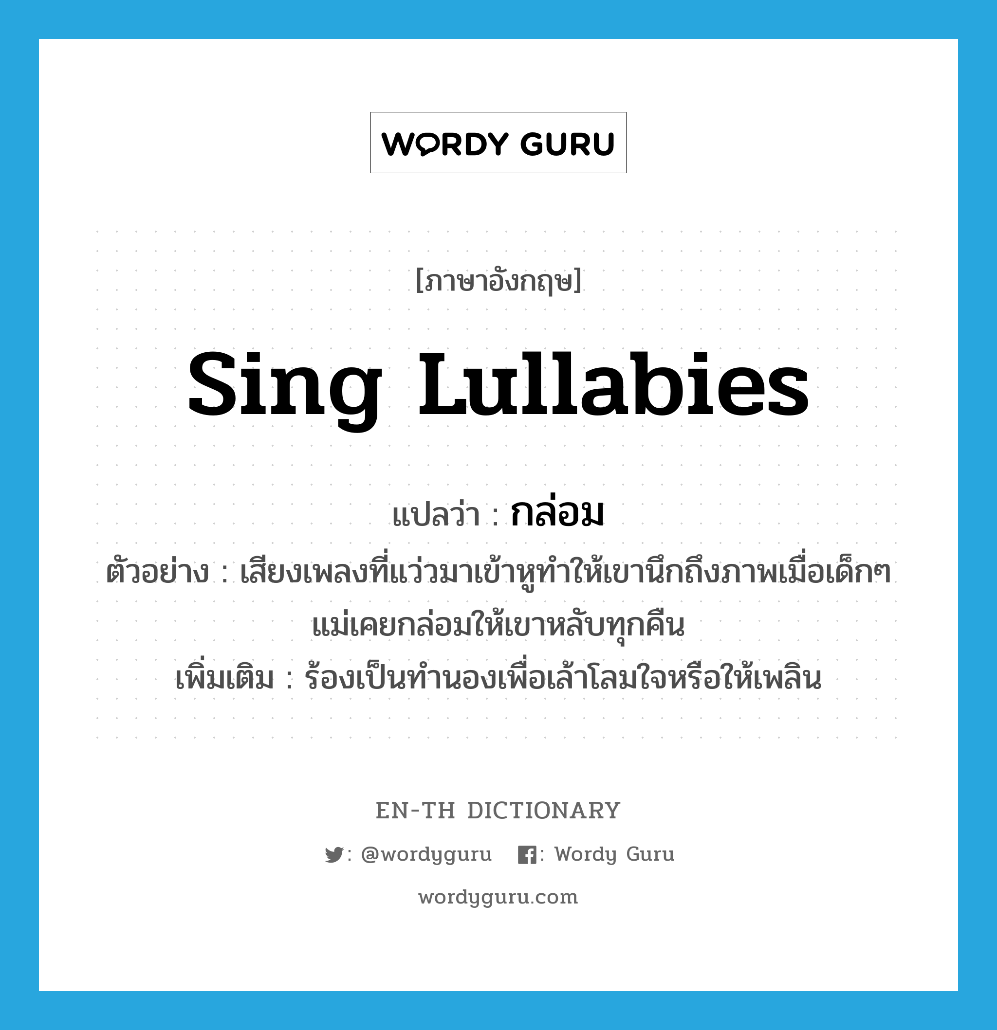 sing lullabies แปลว่า?, คำศัพท์ภาษาอังกฤษ sing lullabies แปลว่า กล่อม ประเภท V ตัวอย่าง เสียงเพลงที่แว่วมาเข้าหูทำให้เขานึกถึงภาพเมื่อเด็กๆ แม่เคยกล่อมให้เขาหลับทุกคืน เพิ่มเติม ร้องเป็นทำนองเพื่อเล้าโลมใจหรือให้เพลิน หมวด V