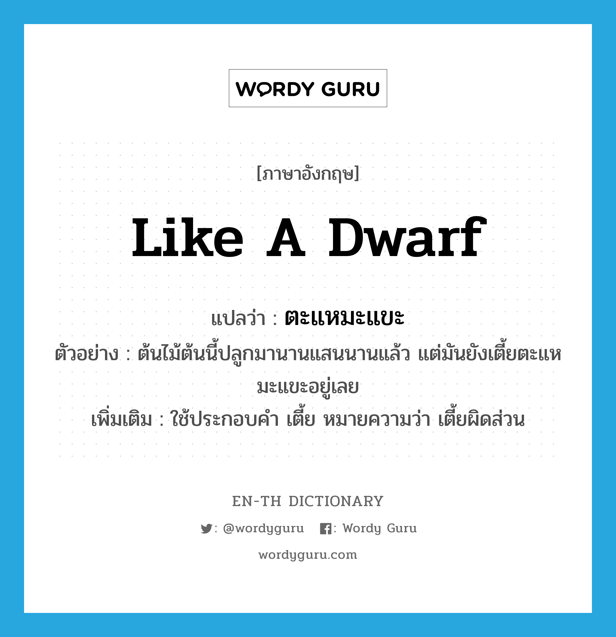 like a dwarf แปลว่า?, คำศัพท์ภาษาอังกฤษ like a dwarf แปลว่า ตะแหมะแขะ ประเภท ADV ตัวอย่าง ต้นไม้ต้นนี้ปลูกมานานแสนนานแล้ว แต่มันยังเตี้ยตะแหมะแขะอยู่เลย เพิ่มเติม ใช้ประกอบคำ เตี้ย หมายความว่า เตี้ยผิดส่วน หมวด ADV