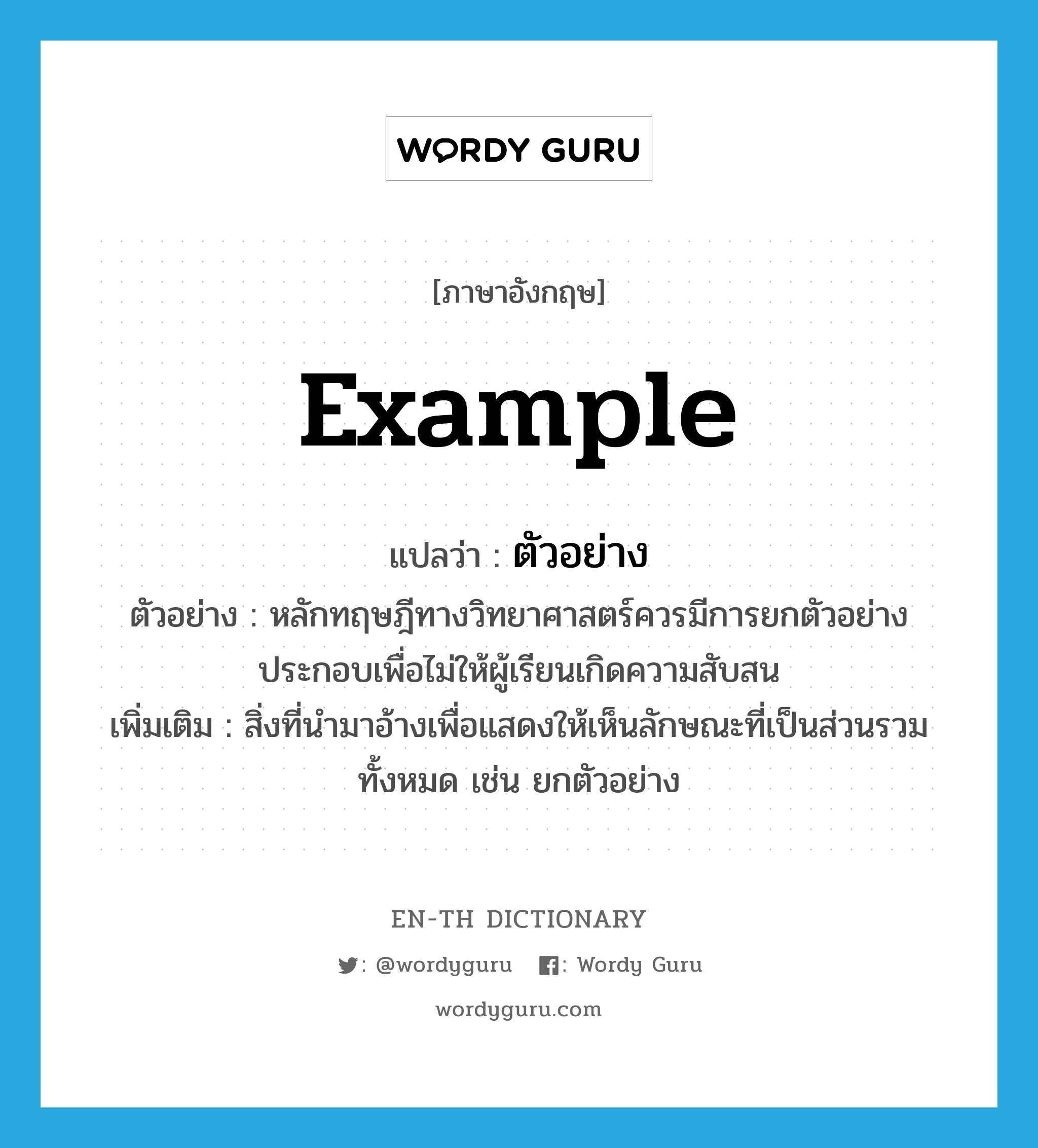 example แปลว่า?, คำศัพท์ภาษาอังกฤษ example แปลว่า ตัวอย่าง ประเภท N ตัวอย่าง หลักทฤษฎีทางวิทยาศาสตร์ควรมีการยกตัวอย่างประกอบเพื่อไม่ให้ผู้เรียนเกิดความสับสน เพิ่มเติม สิ่งที่นำมาอ้างเพื่อแสดงให้เห็นลักษณะที่เป็นส่วนรวมทั้งหมด เช่น ยกตัวอย่าง หมวด N