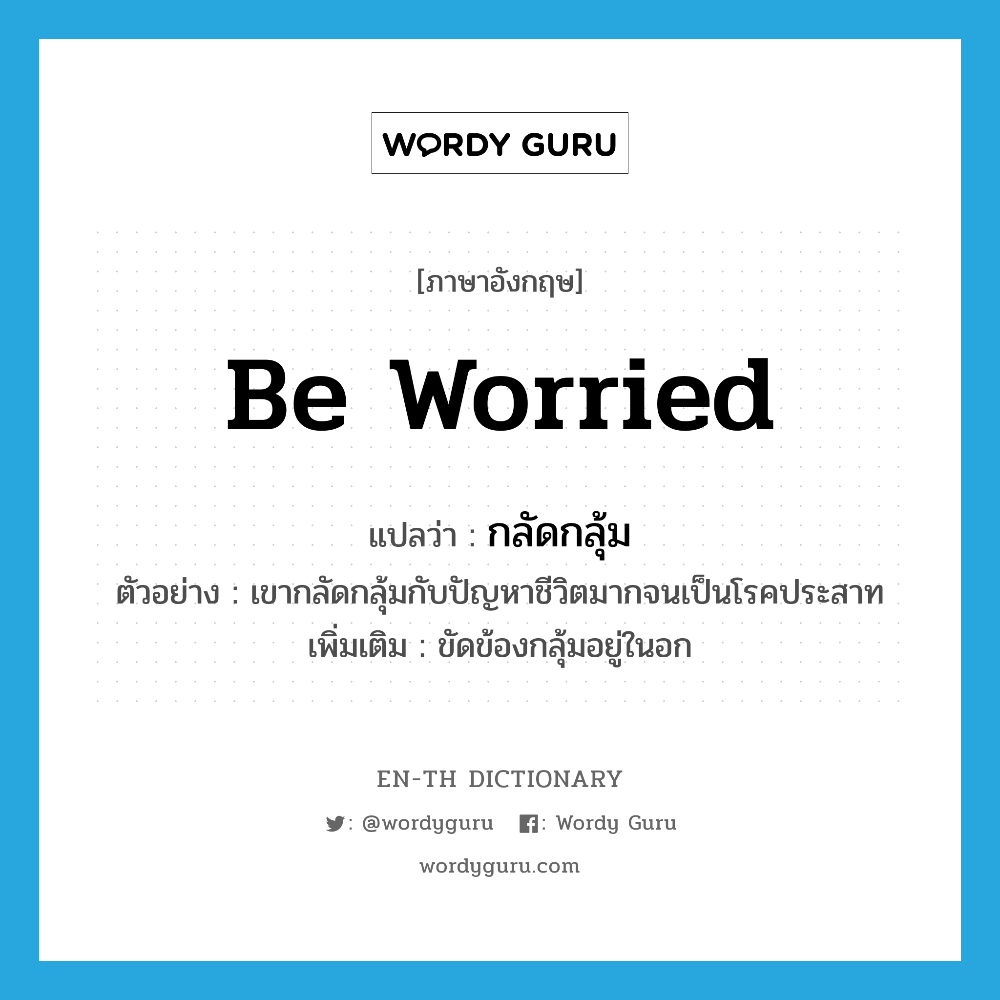 be worried แปลว่า?, คำศัพท์ภาษาอังกฤษ be worried แปลว่า กลัดกลุ้ม ประเภท V ตัวอย่าง เขากลัดกลุ้มกับปัญหาชีวิตมากจนเป็นโรคประสาท เพิ่มเติม ขัดข้องกลุ้มอยู่ในอก หมวด V