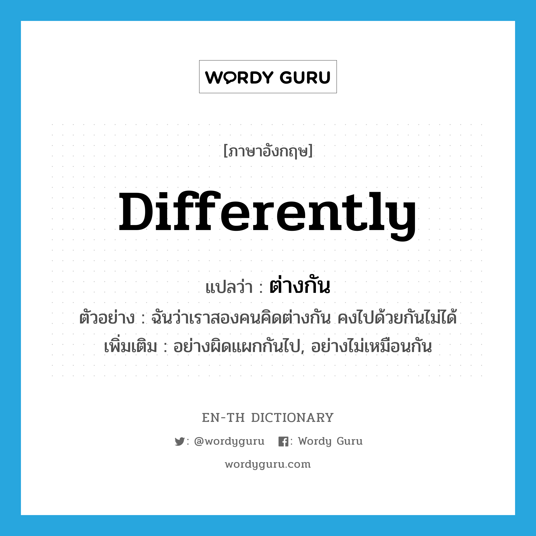 differently แปลว่า?, คำศัพท์ภาษาอังกฤษ differently แปลว่า ต่างกัน ประเภท ADV ตัวอย่าง ฉันว่าเราสองคนคิดต่างกัน คงไปด้วยกันไม่ได้ เพิ่มเติม อย่างผิดแผกกันไป, อย่างไม่เหมือนกัน หมวด ADV