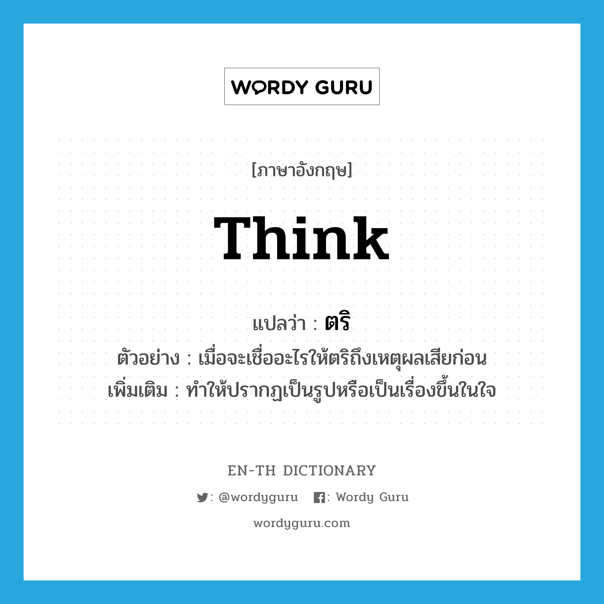 think แปลว่า?, คำศัพท์ภาษาอังกฤษ think แปลว่า ตริ ประเภท V ตัวอย่าง เมื่อจะเชื่ออะไรให้ตริถึงเหตุผลเสียก่อน เพิ่มเติม ทำให้ปรากฏเป็นรูปหรือเป็นเรื่องขึ้นในใจ หมวด V