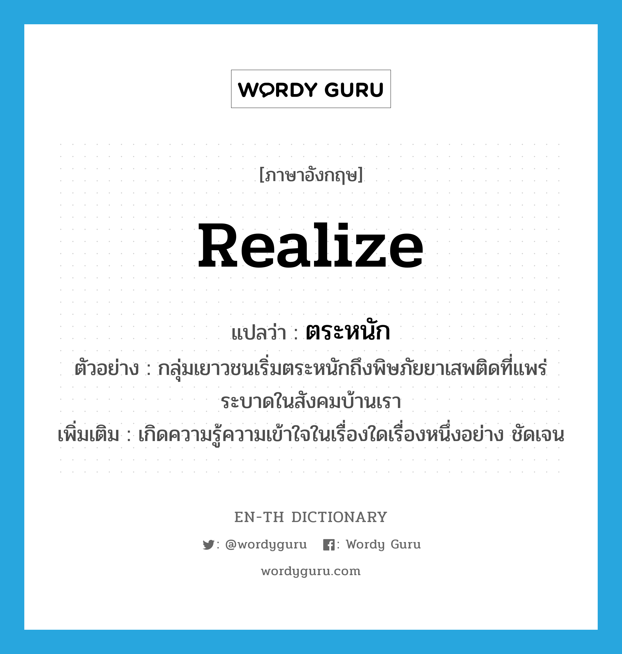 realize แปลว่า?, คำศัพท์ภาษาอังกฤษ realize แปลว่า ตระหนัก ประเภท V ตัวอย่าง กลุ่มเยาวชนเริ่มตระหนักถึงพิษภัยยาเสพติดที่แพร่ระบาดในสังคมบ้านเรา เพิ่มเติม เกิดความรู้ความเข้าใจในเรื่องใดเรื่องหนึ่งอย่าง ชัดเจน หมวด V