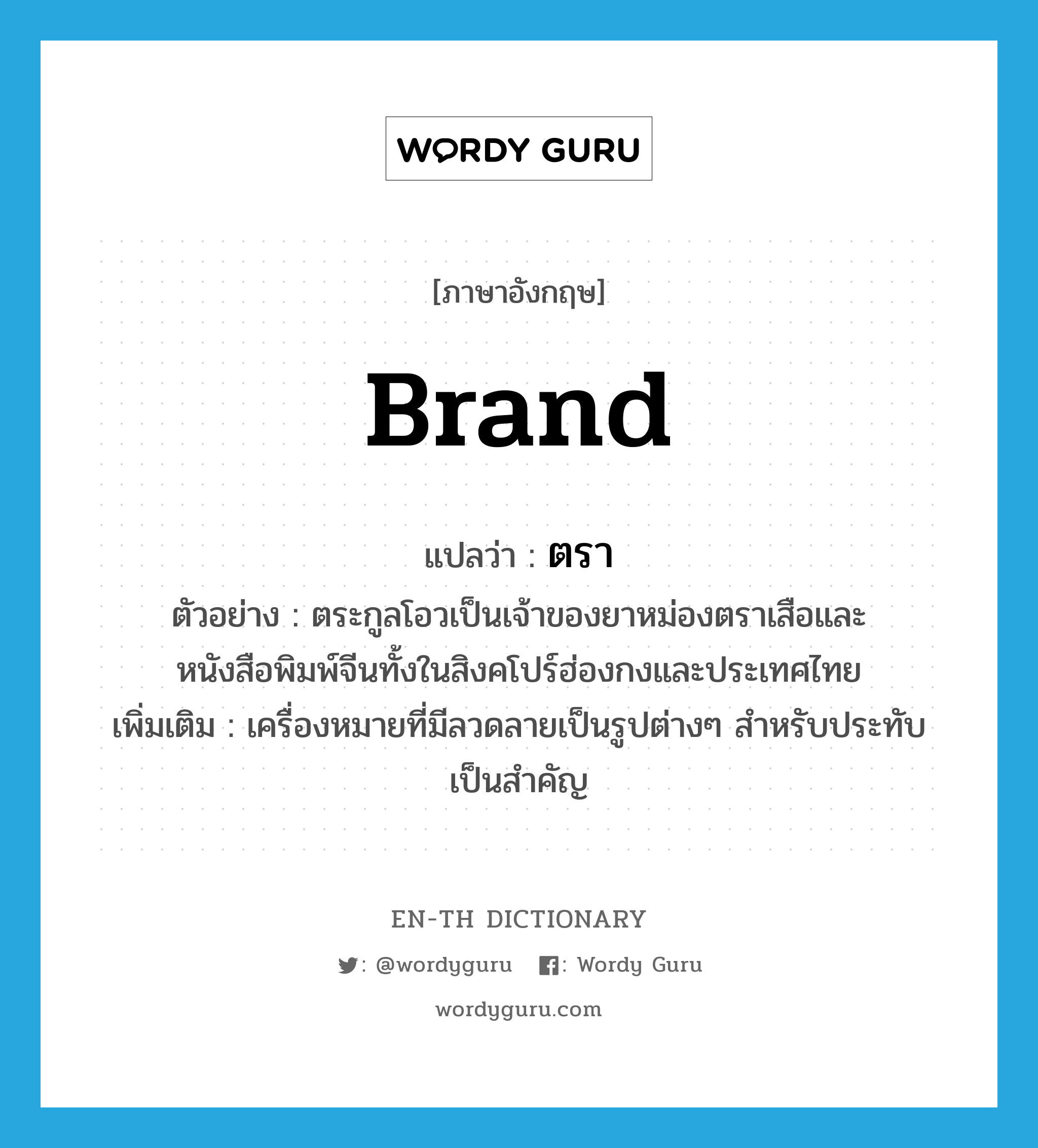 brand แปลว่า?, คำศัพท์ภาษาอังกฤษ brand แปลว่า ตรา ประเภท N ตัวอย่าง ตระกูลโอวเป็นเจ้าของยาหม่องตราเสือและหนังสือพิมพ์จีนทั้งในสิงคโปร์ฮ่องกงและประเทศไทย เพิ่มเติม เครื่องหมายที่มีลวดลายเป็นรูปต่างๆ สำหรับประทับเป็นสำคัญ หมวด N