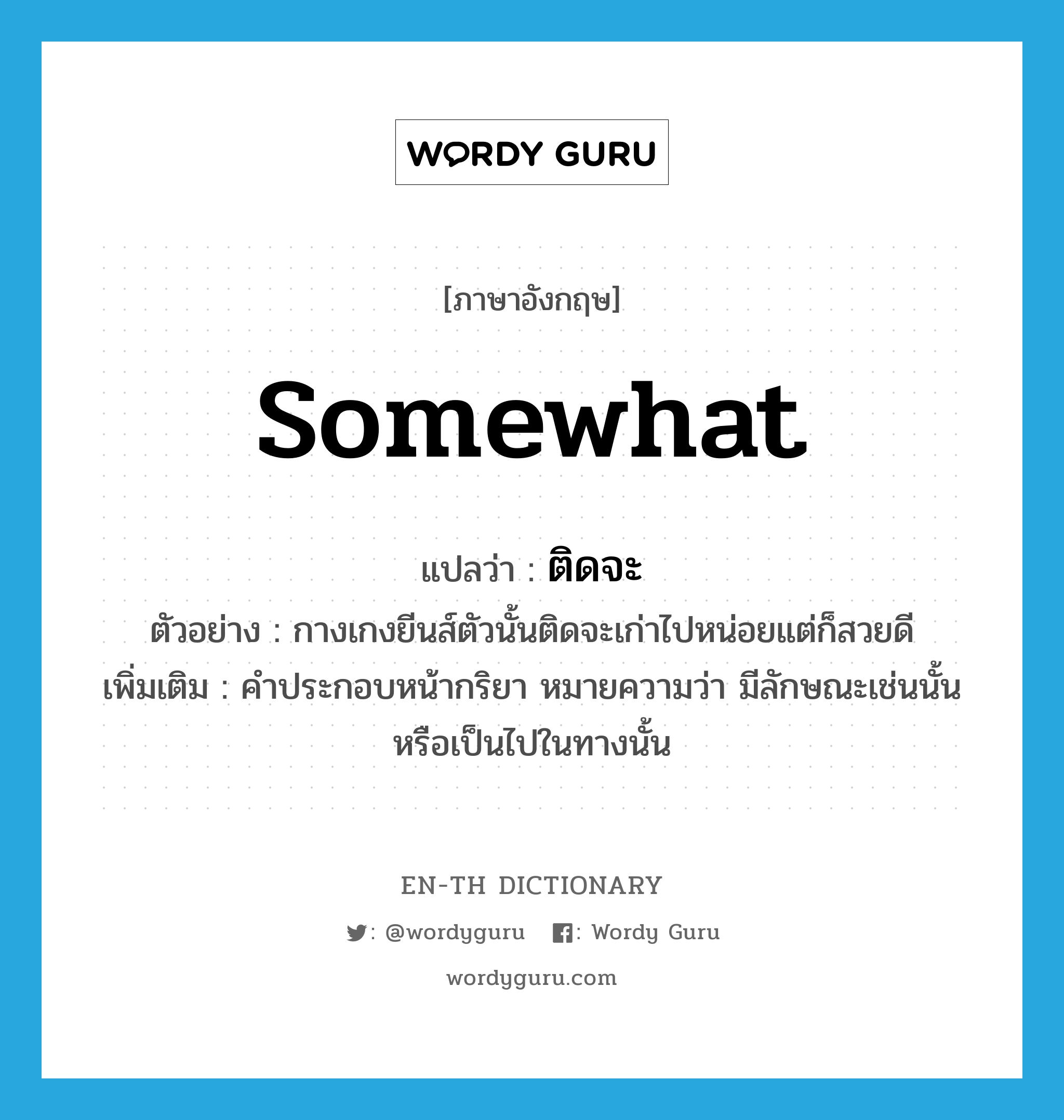 somewhat แปลว่า?, คำศัพท์ภาษาอังกฤษ somewhat แปลว่า ติดจะ ประเภท AUX ตัวอย่าง กางเกงยีนส์ตัวนั้นติดจะเก่าไปหน่อยแต่ก็สวยดี เพิ่มเติม คำประกอบหน้ากริยา หมายความว่า มีลักษณะเช่นนั้นหรือเป็นไปในทางนั้น หมวด AUX