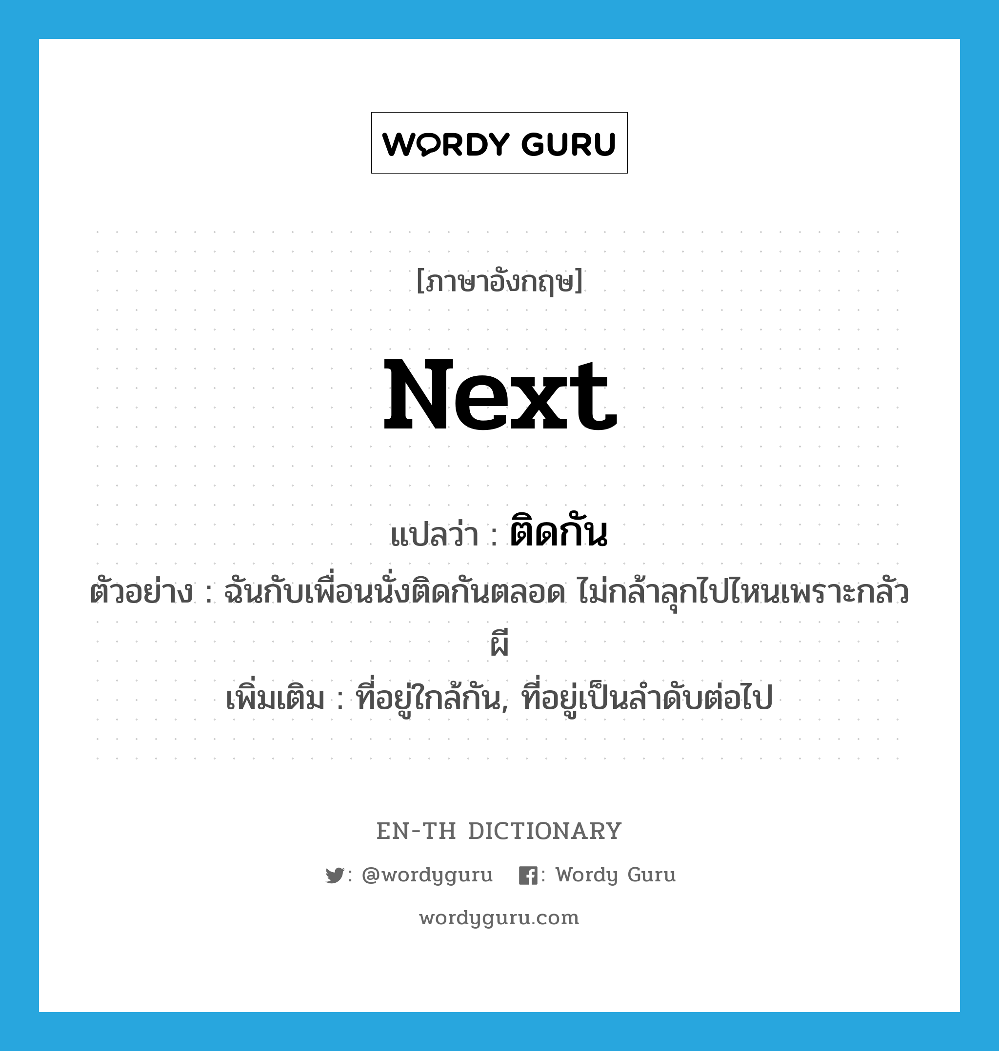 next แปลว่า?, คำศัพท์ภาษาอังกฤษ next แปลว่า ติดกัน ประเภท ADV ตัวอย่าง ฉันกับเพื่อนนั่งติดกันตลอด ไม่กล้าลุกไปไหนเพราะกลัวผี เพิ่มเติม ที่อยู่ใกล้กัน, ที่อยู่เป็นลำดับต่อไป หมวด ADV